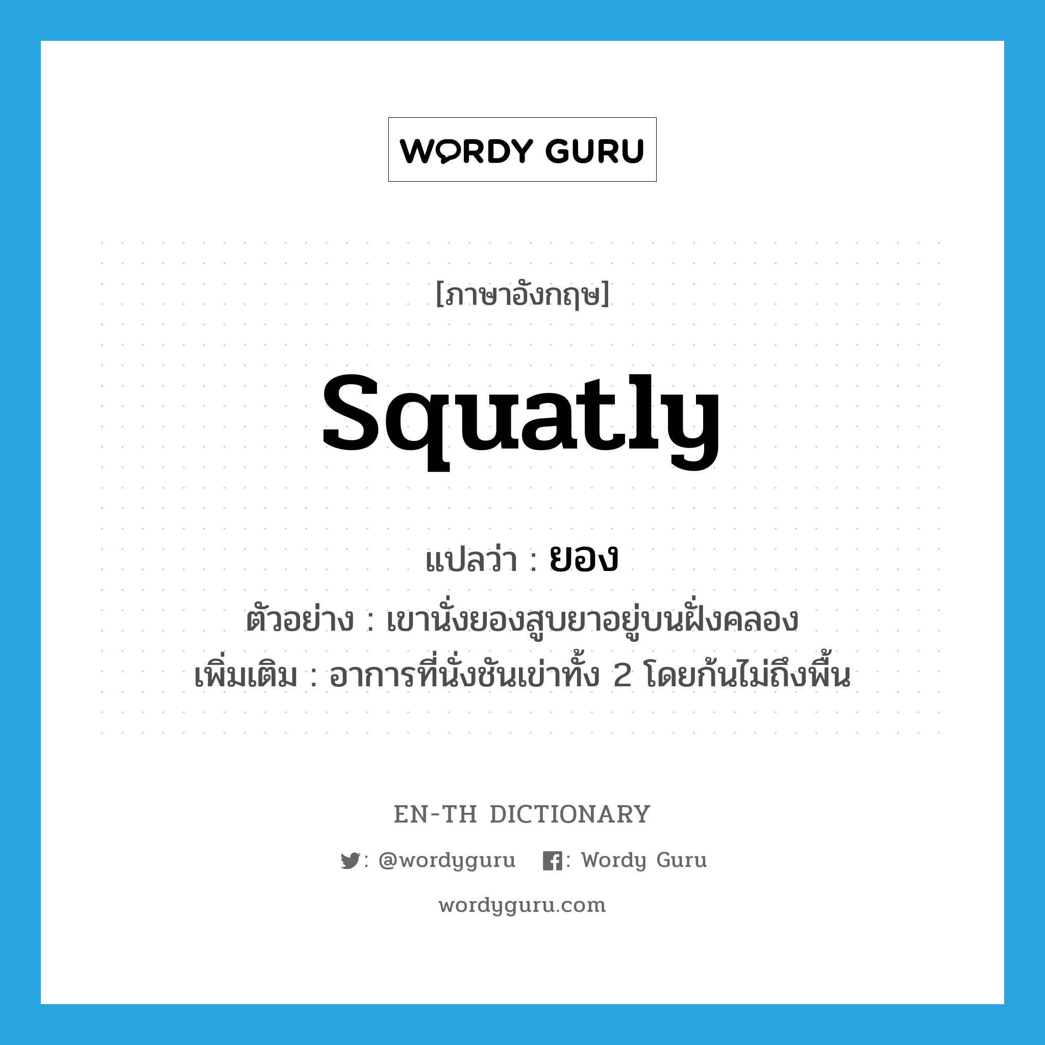 squatly แปลว่า?, คำศัพท์ภาษาอังกฤษ squatly แปลว่า ยอง ประเภท ADV ตัวอย่าง เขานั่งยองสูบยาอยู่บนฝั่งคลอง เพิ่มเติม อาการที่นั่งชันเข่าทั้ง 2 โดยก้นไม่ถึงพื้น หมวด ADV