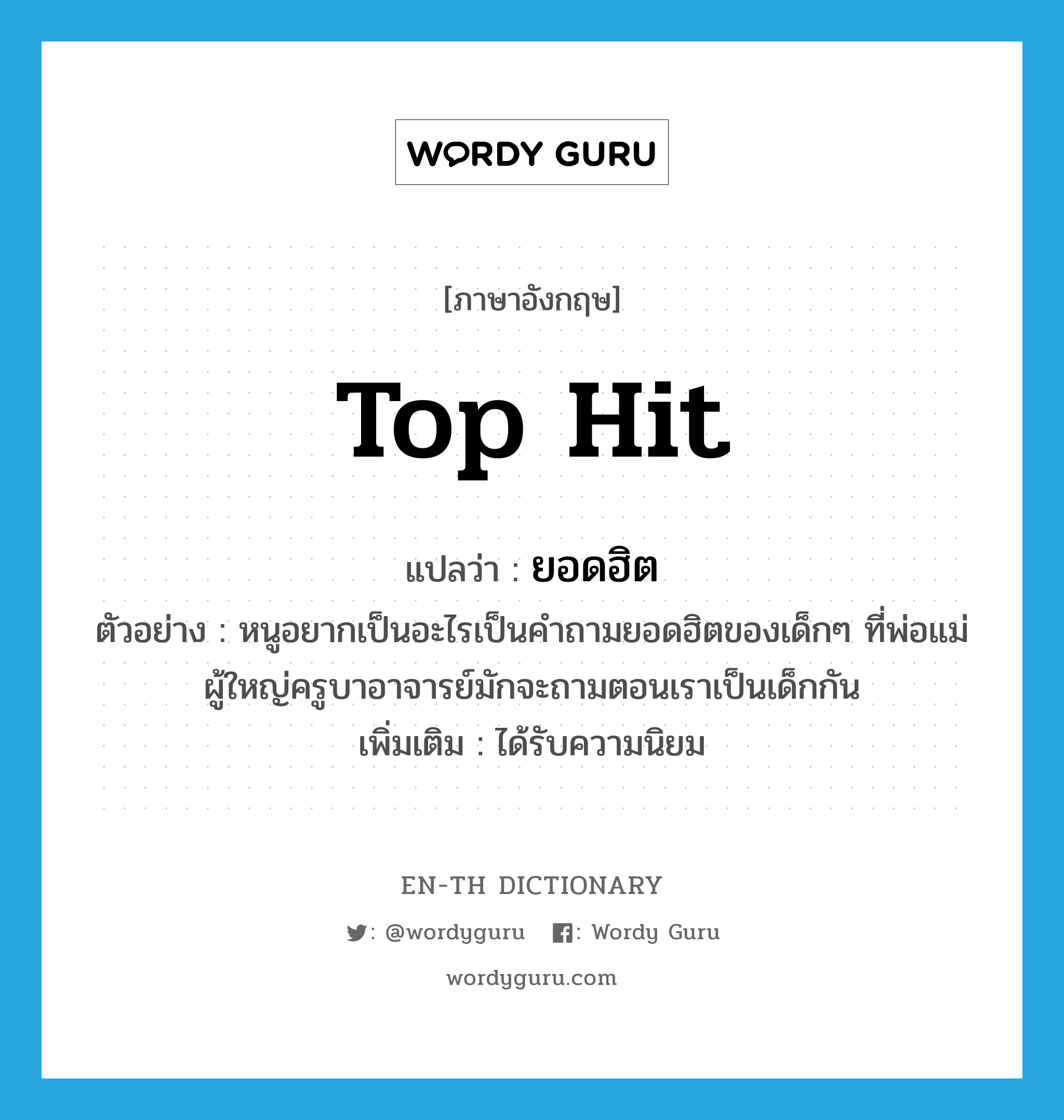 top hit แปลว่า?, คำศัพท์ภาษาอังกฤษ top hit แปลว่า ยอดฮิต ประเภท ADJ ตัวอย่าง หนูอยากเป็นอะไรเป็นคำถามยอดฮิตของเด็กๆ ที่พ่อแม่ผู้ใหญ่ครูบาอาจารย์มักจะถามตอนเราเป็นเด็กกัน เพิ่มเติม ได้รับความนิยม หมวด ADJ