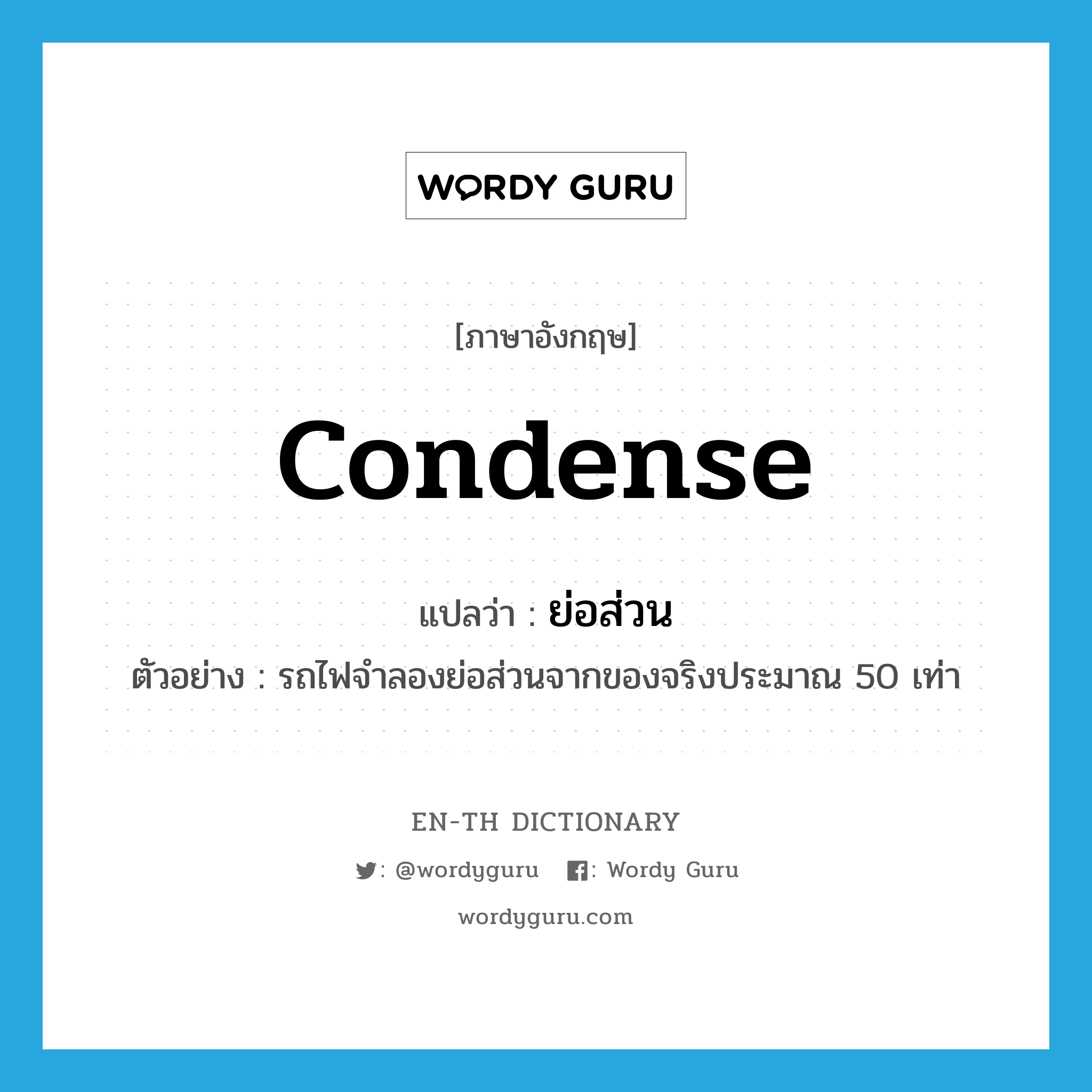 condense แปลว่า?, คำศัพท์ภาษาอังกฤษ condense แปลว่า ย่อส่วน ประเภท V ตัวอย่าง รถไฟจำลองย่อส่วนจากของจริงประมาณ 50 เท่า หมวด V