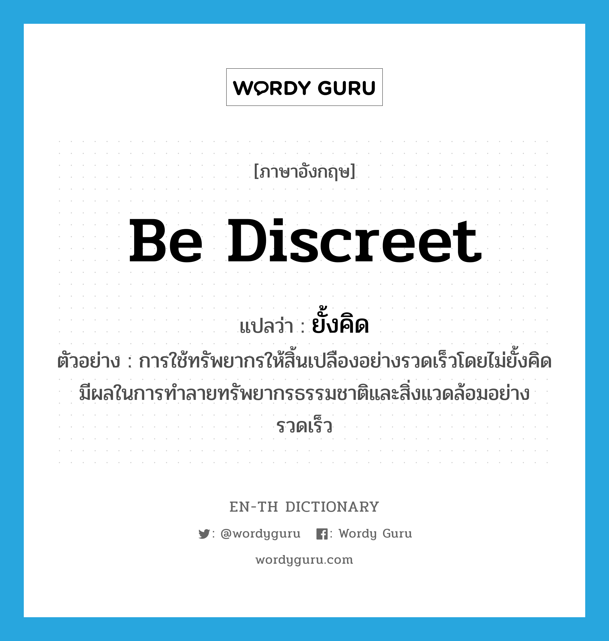 be discreet แปลว่า?, คำศัพท์ภาษาอังกฤษ be discreet แปลว่า ยั้งคิด ประเภท V ตัวอย่าง การใช้ทรัพยากรให้สิ้นเปลืองอย่างรวดเร็วโดยไม่ยั้งคิด มีผลในการทำลายทรัพยากรธรรมชาติและสิ่งแวดล้อมอย่างรวดเร็ว หมวด V