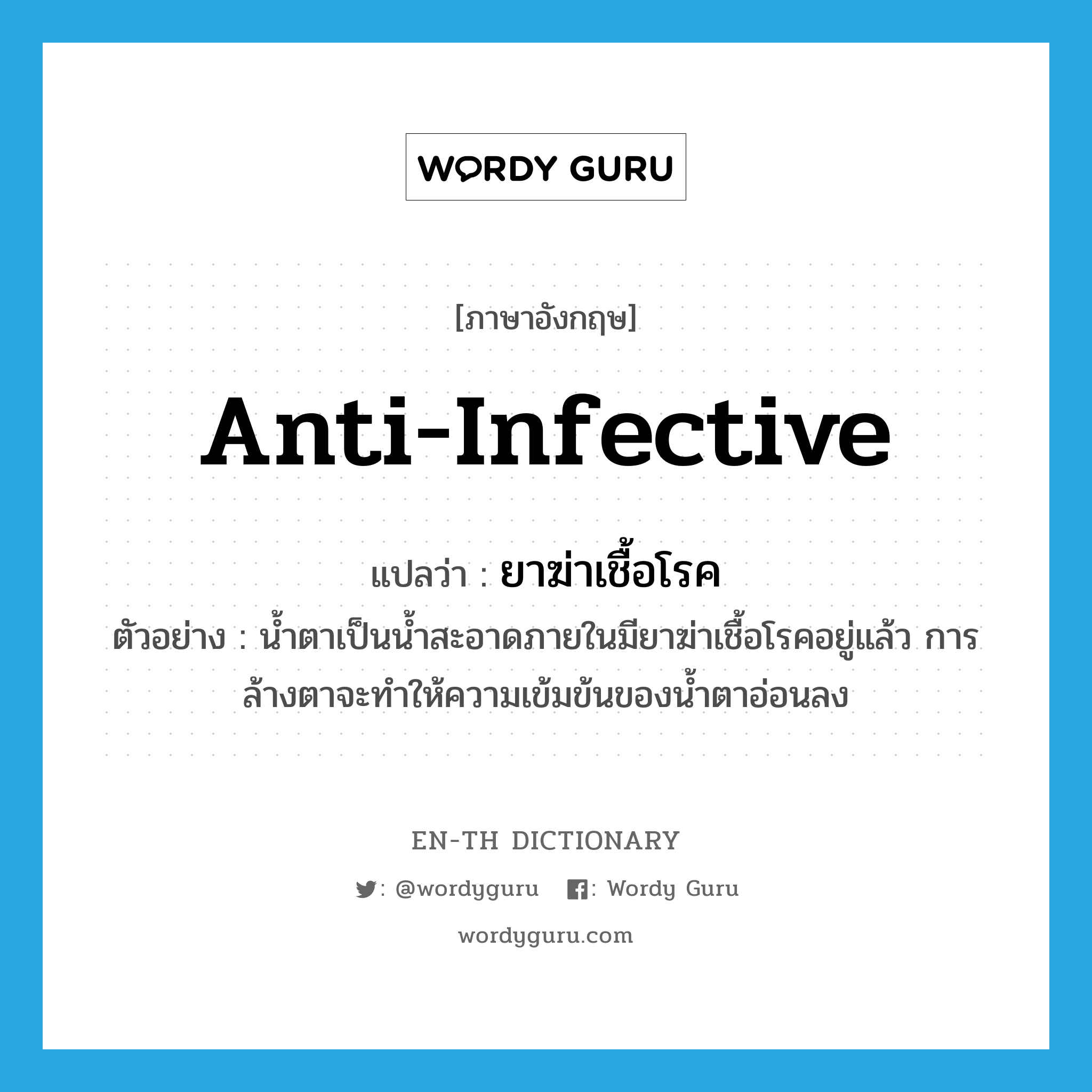 anti-infective แปลว่า?, คำศัพท์ภาษาอังกฤษ anti-infective แปลว่า ยาฆ่าเชื้อโรค ประเภท N ตัวอย่าง น้ำตาเป็นน้ำสะอาดภายในมียาฆ่าเชื้อโรคอยู่แล้ว การล้างตาจะทำให้ความเข้มข้นของน้ำตาอ่อนลง หมวด N