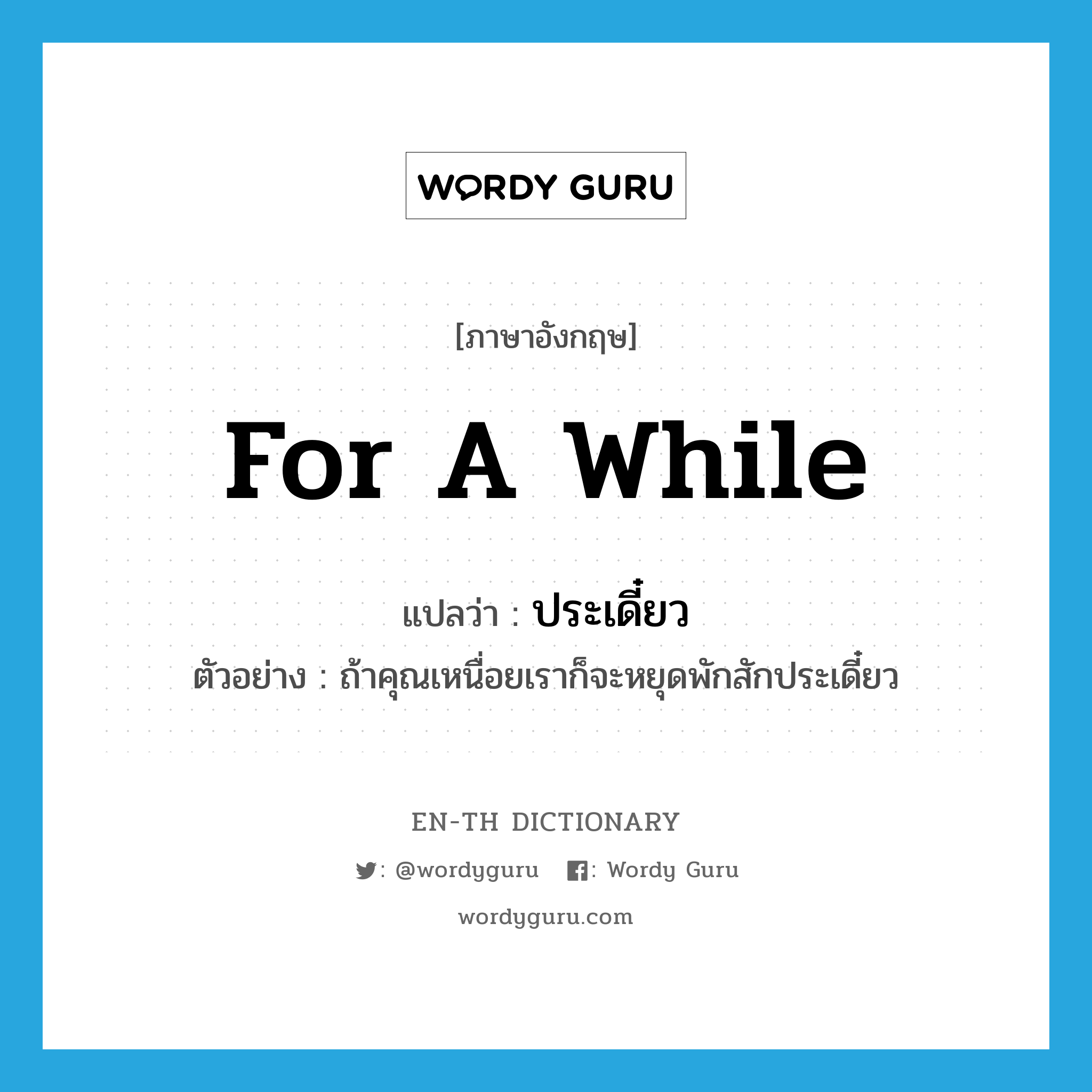 for a while แปลว่า?, คำศัพท์ภาษาอังกฤษ for a while แปลว่า ประเดี๋ยว ประเภท ADV ตัวอย่าง ถ้าคุณเหนื่อยเราก็จะหยุดพักสักประเดี๋ยว หมวด ADV