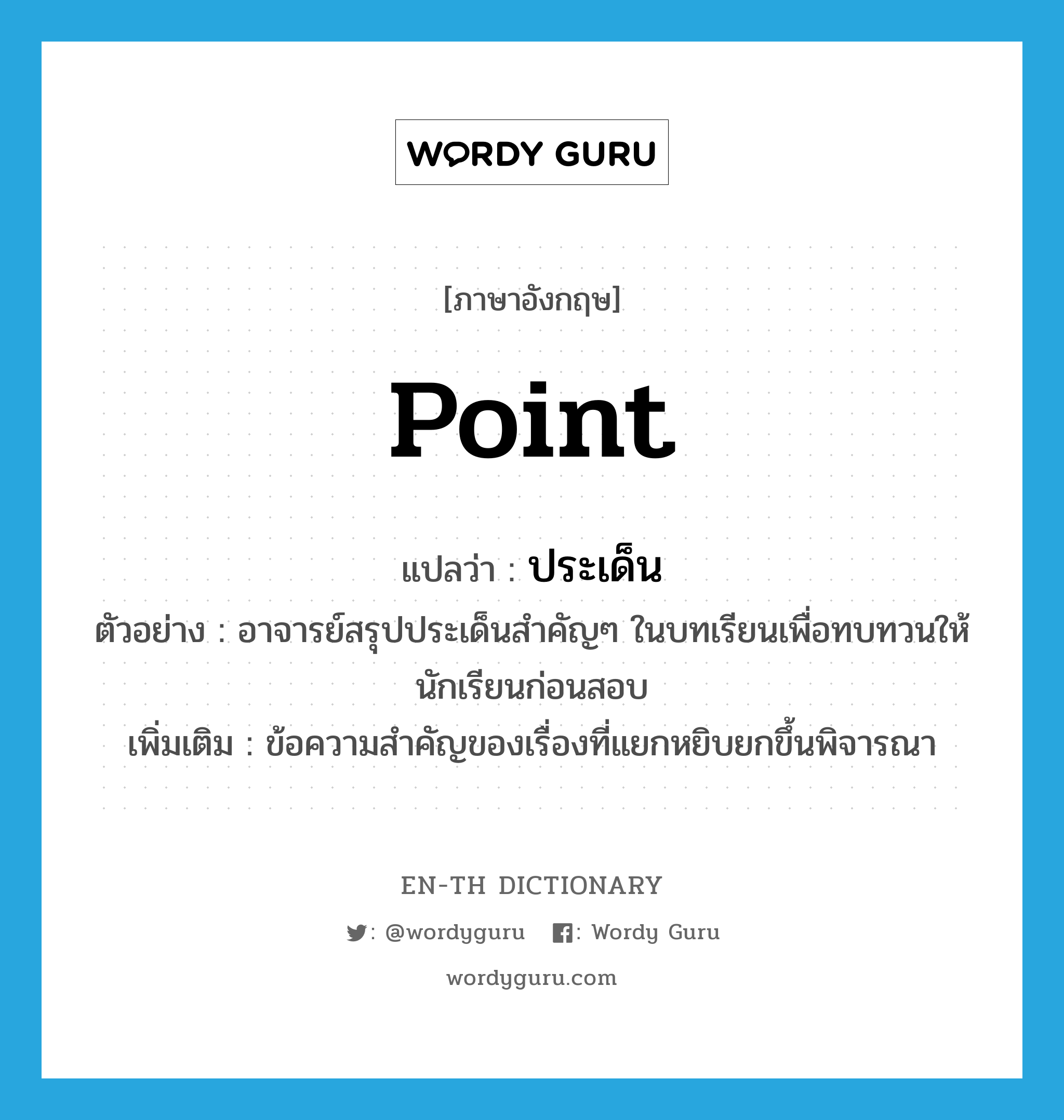 point แปลว่า?, คำศัพท์ภาษาอังกฤษ point แปลว่า ประเด็น ประเภท N ตัวอย่าง อาจารย์สรุปประเด็นสำคัญๆ ในบทเรียนเพื่อทบทวนให้นักเรียนก่อนสอบ เพิ่มเติม ข้อความสำคัญของเรื่องที่แยกหยิบยกขึ้นพิจารณา หมวด N