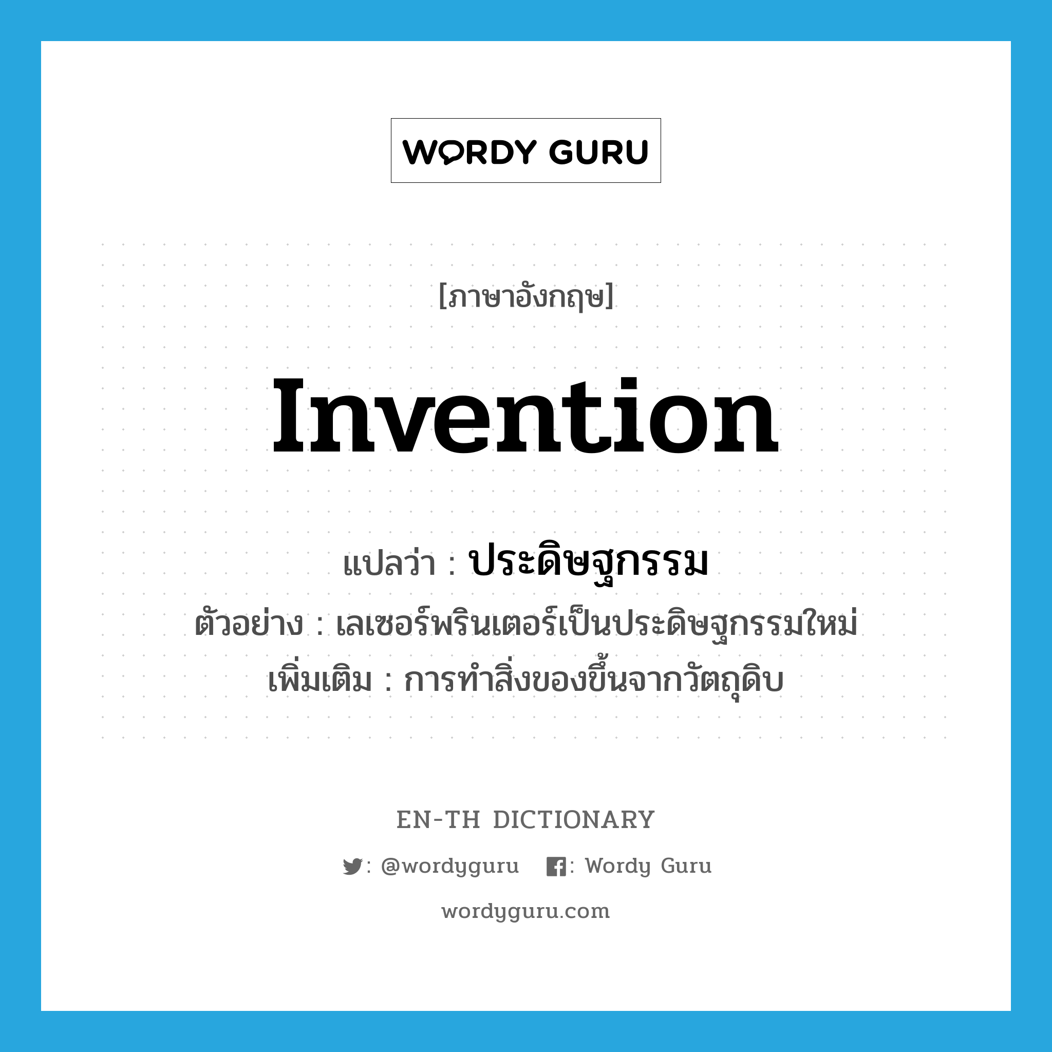 invention แปลว่า?, คำศัพท์ภาษาอังกฤษ invention แปลว่า ประดิษฐกรรม ประเภท N ตัวอย่าง เลเซอร์พรินเตอร์เป็นประดิษฐกรรมใหม่ เพิ่มเติม การทำสิ่งของขึ้นจากวัตถุดิบ หมวด N