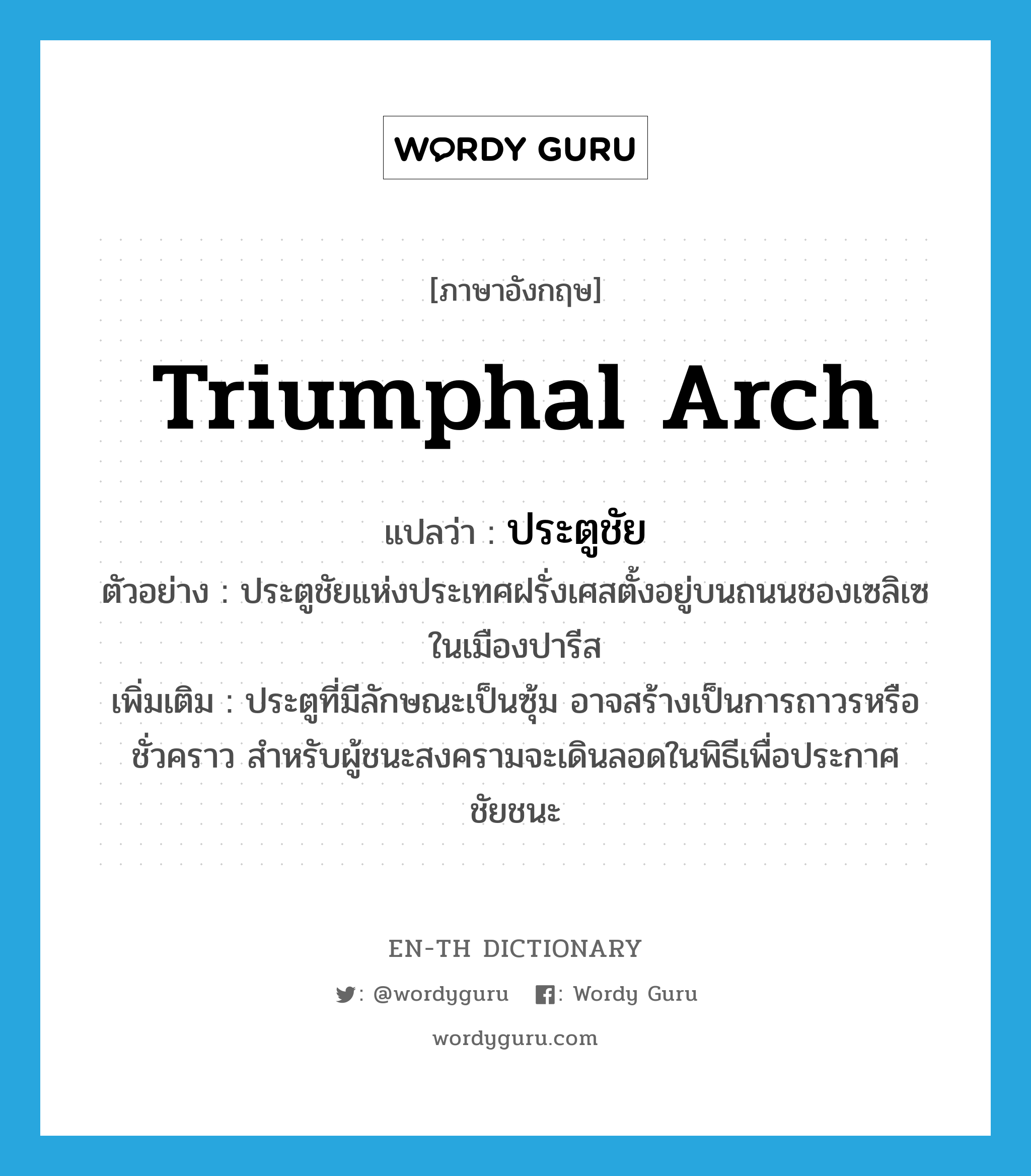 triumphal arch แปลว่า?, คำศัพท์ภาษาอังกฤษ triumphal arch แปลว่า ประตูชัย ประเภท N ตัวอย่าง ประตูชัยแห่งประเทศฝรั่งเศสตั้งอยู่บนถนนชองเซลิเซในเมืองปารีส เพิ่มเติม ประตูที่มีลักษณะเป็นซุ้ม อาจสร้างเป็นการถาวรหรือชั่วคราว สำหรับผู้ชนะสงครามจะเดินลอดในพิธีเพื่อประกาศชัยชนะ หมวด N