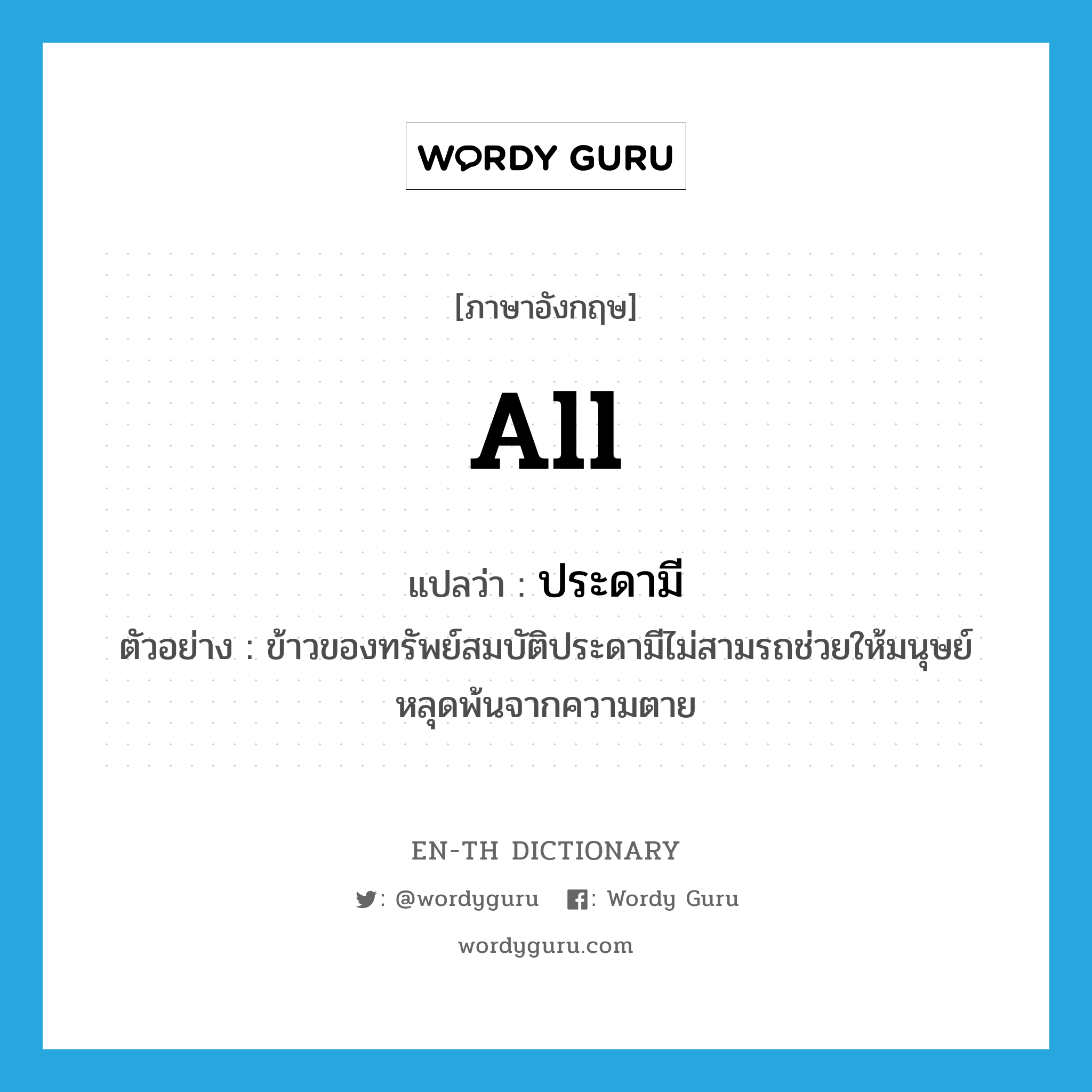 all แปลว่า?, คำศัพท์ภาษาอังกฤษ all แปลว่า ประดามี ประเภท ADV ตัวอย่าง ข้าวของทรัพย์สมบัติประดามีไม่สามรถช่วยให้มนุษย์หลุดพ้นจากความตาย หมวด ADV