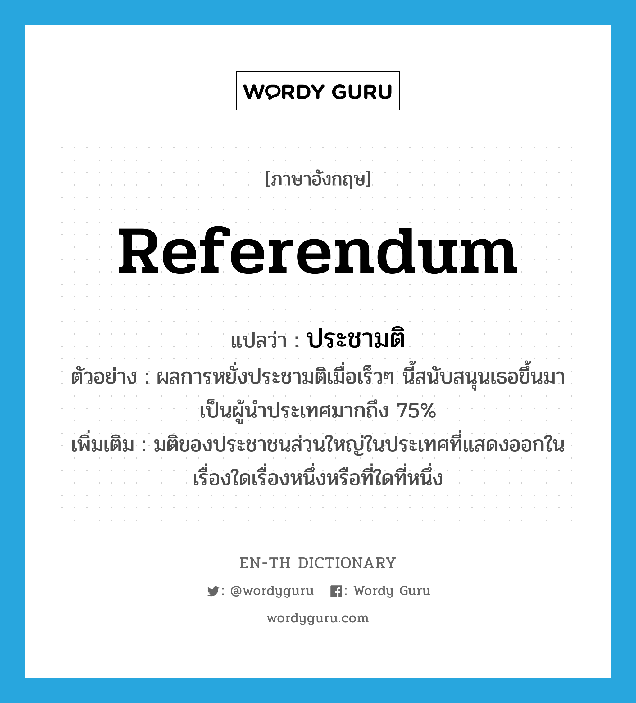 referendum แปลว่า?, คำศัพท์ภาษาอังกฤษ referendum แปลว่า ประชามติ ประเภท N ตัวอย่าง ผลการหยั่งประชามติเมื่อเร็วๆ นี้สนับสนุนเธอขึ้นมาเป็นผู้นำประเทศมากถึง 75% เพิ่มเติม มติของประชาชนส่วนใหญ่ในประเทศที่แสดงออกในเรื่องใดเรื่องหนึ่งหรือที่ใดที่หนึ่ง หมวด N