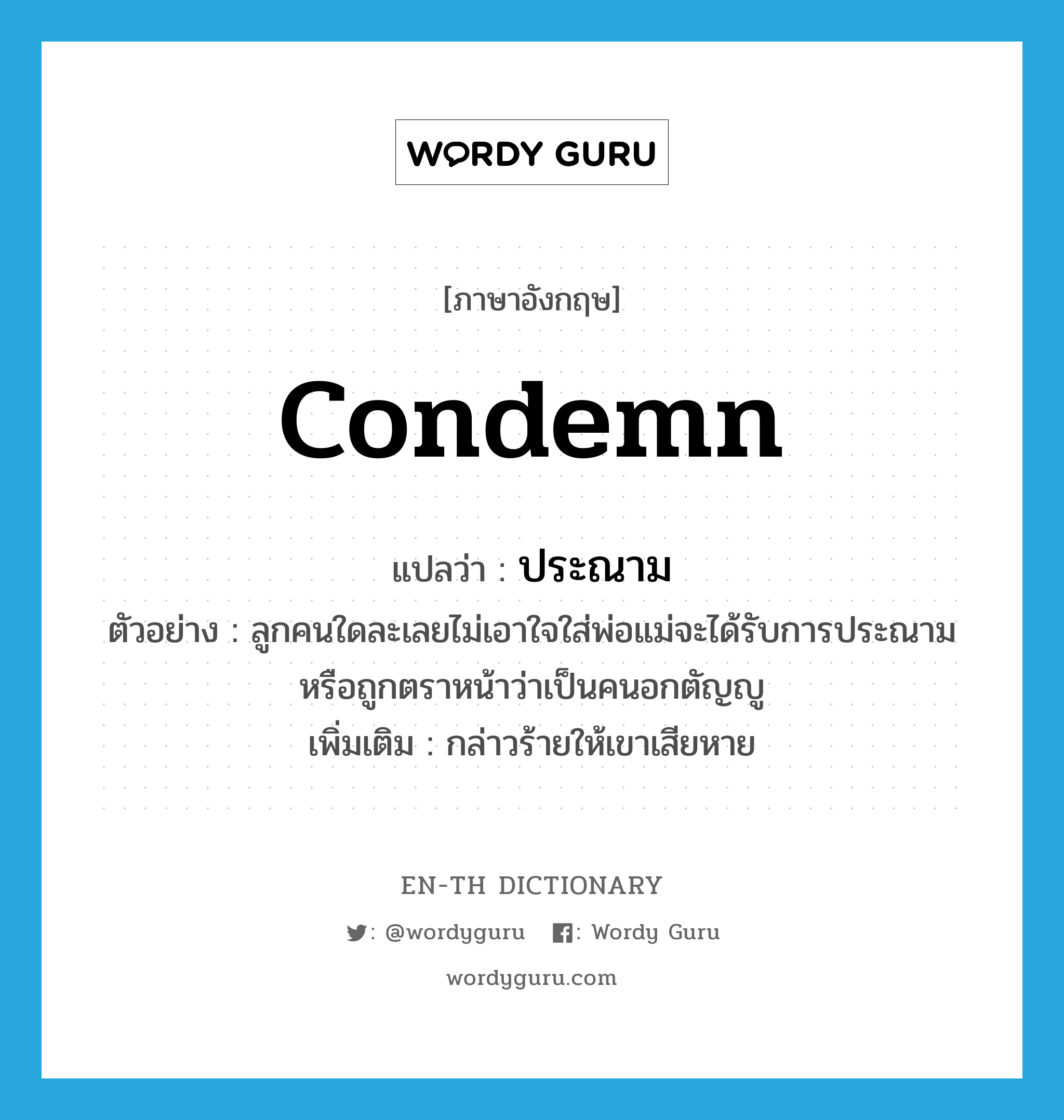 condemn แปลว่า?, คำศัพท์ภาษาอังกฤษ condemn แปลว่า ประณาม ประเภท V ตัวอย่าง ลูกคนใดละเลยไม่เอาใจใส่พ่อแม่จะได้รับการประณามหรือถูกตราหน้าว่าเป็นคนอกตัญญู เพิ่มเติม กล่าวร้ายให้เขาเสียหาย หมวด V