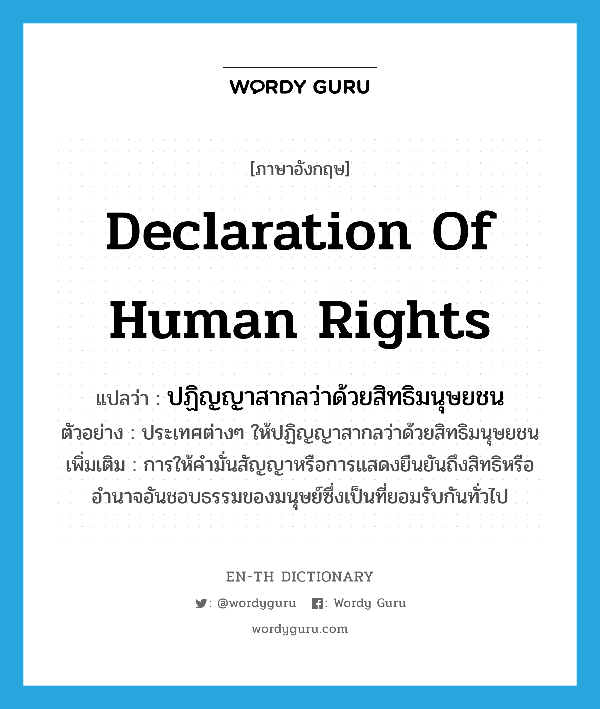 Declaration of Human Rights แปลว่า?, คำศัพท์ภาษาอังกฤษ Declaration of Human Rights แปลว่า ปฏิญญาสากลว่าด้วยสิทธิมนุษยชน ประเภท N ตัวอย่าง ประเทศต่างๆ ให้ปฏิญญาสากลว่าด้วยสิทธิมนุษยชน เพิ่มเติม การให้คำมั่นสัญญาหรือการแสดงยืนยันถึงสิทธิหรืออำนาจอันชอบธรรมของมนุษย์ซึ่งเป็นที่ยอมรับกันทั่วไป หมวด N