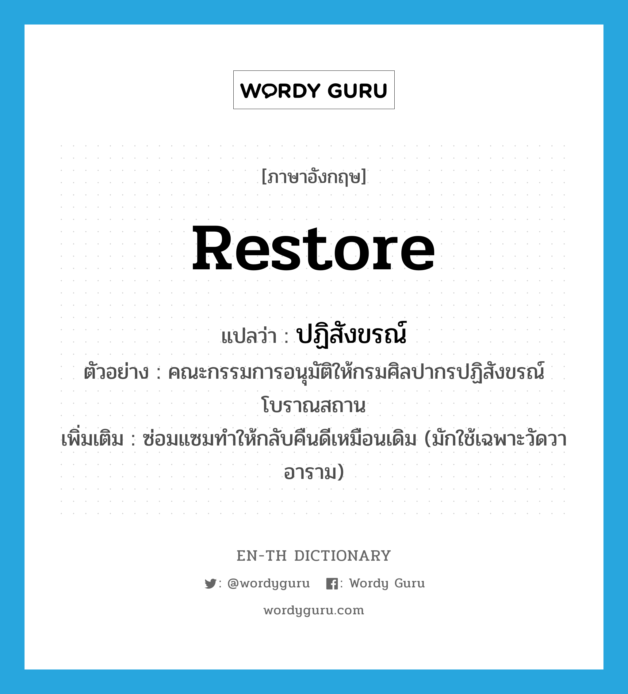 restore แปลว่า?, คำศัพท์ภาษาอังกฤษ restore แปลว่า ปฏิสังขรณ์ ประเภท V ตัวอย่าง คณะกรรมการอนุมัติให้กรมศิลปากรปฏิสังขรณ์โบราณสถาน เพิ่มเติม ซ่อมแซมทำให้กลับคืนดีเหมือนเดิม (มักใช้เฉพาะวัดวาอาราม) หมวด V