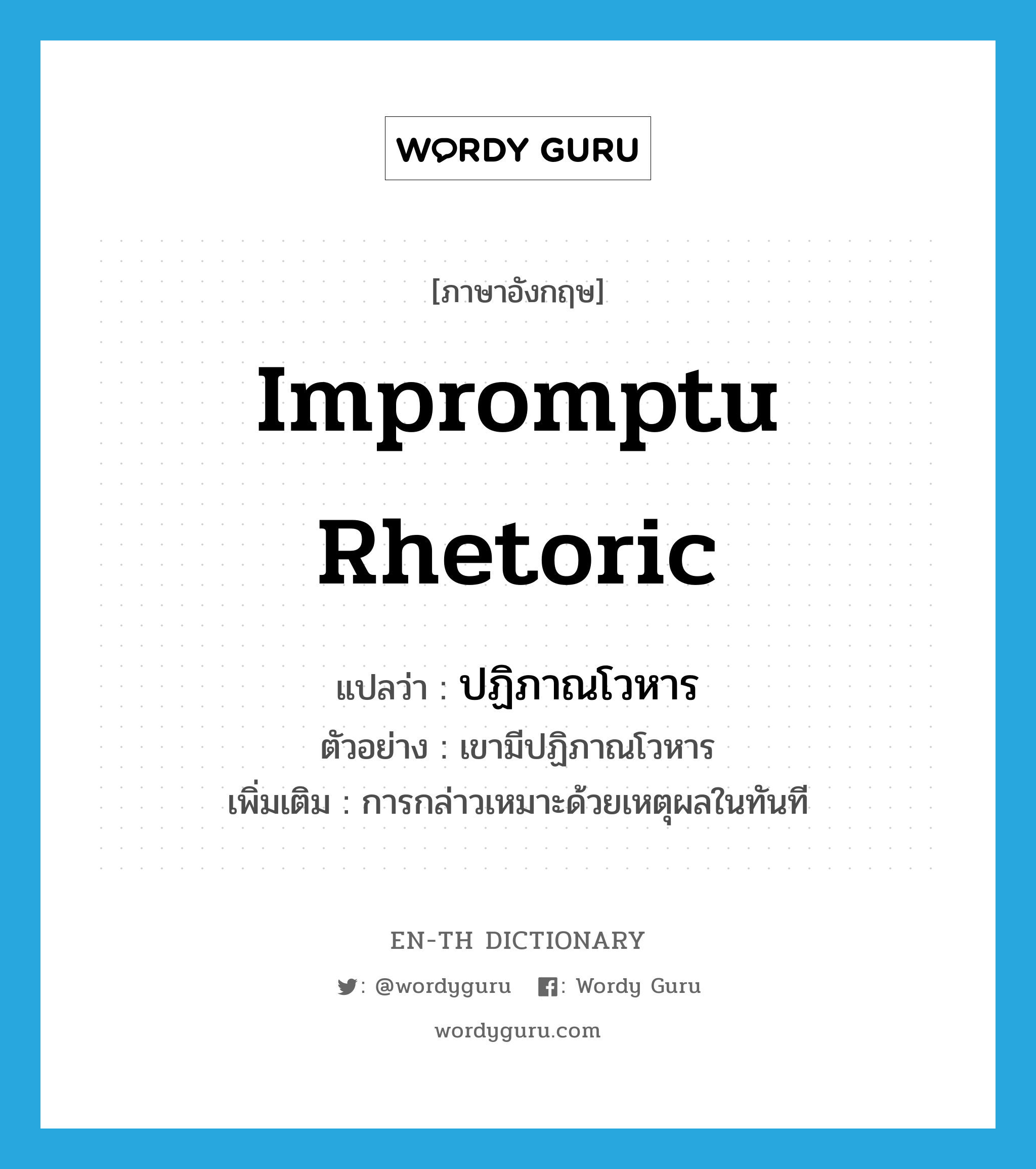 impromptu rhetoric แปลว่า?, คำศัพท์ภาษาอังกฤษ impromptu rhetoric แปลว่า ปฏิภาณโวหาร ประเภท N ตัวอย่าง เขามีปฏิภาณโวหาร เพิ่มเติม การกล่าวเหมาะด้วยเหตุผลในทันที หมวด N