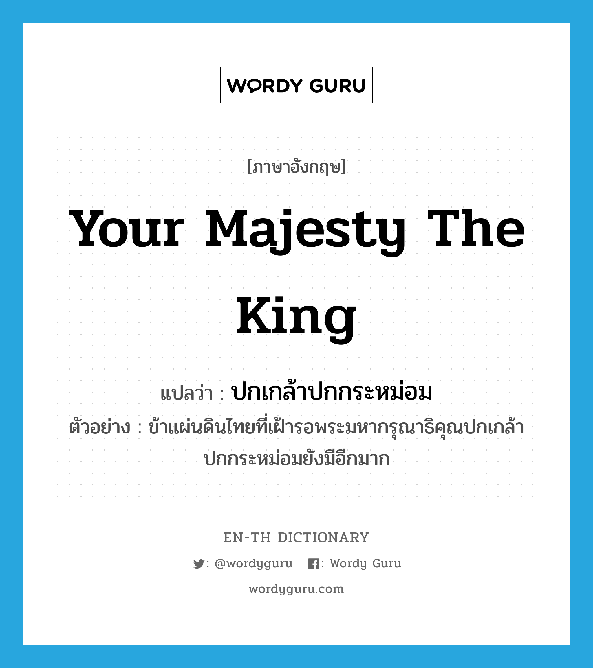 Your Majesty the King แปลว่า?, คำศัพท์ภาษาอังกฤษ Your Majesty the King แปลว่า ปกเกล้าปกกระหม่อม ประเภท N ตัวอย่าง ข้าแผ่นดินไทยที่เฝ้ารอพระมหากรุณาธิคุณปกเกล้าปกกระหม่อมยังมีอีกมาก หมวด N