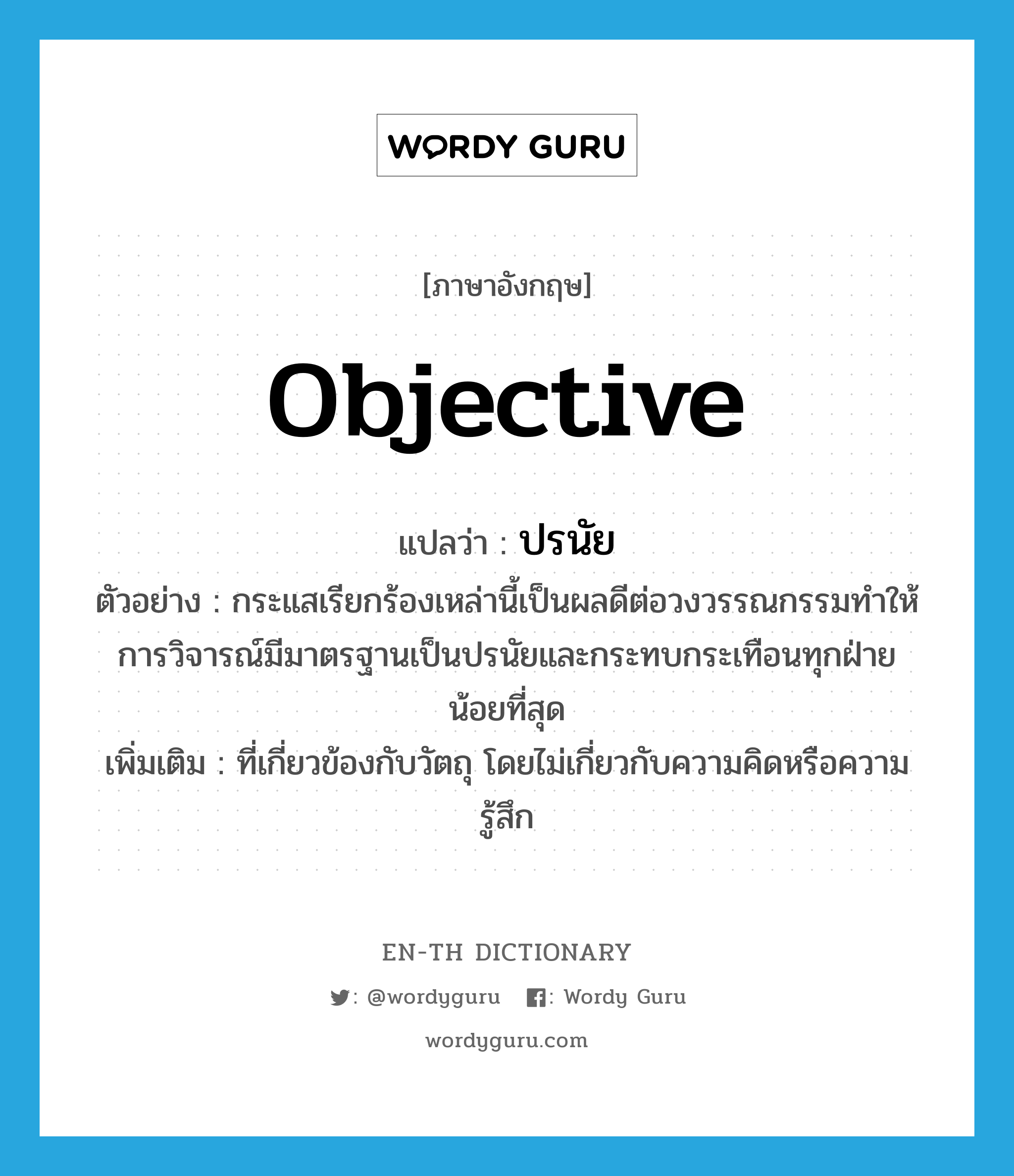 objective แปลว่า?, คำศัพท์ภาษาอังกฤษ objective แปลว่า ปรนัย ประเภท N ตัวอย่าง กระแสเรียกร้องเหล่านี้เป็นผลดีต่อวงวรรณกรรมทำให้การวิจารณ์มีมาตรฐานเป็นปรนัยและกระทบกระเทือนทุกฝ่ายน้อยที่สุด เพิ่มเติม ที่เกี่ยวข้องกับวัตถุ โดยไม่เกี่ยวกับความคิดหรือความรู้สึก หมวด N