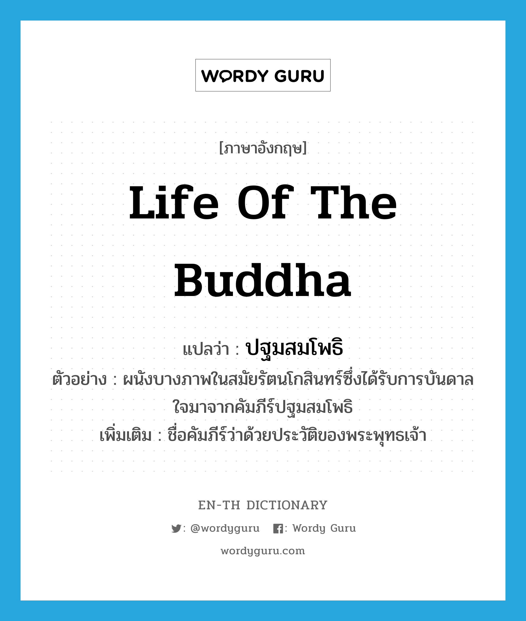 life of the Buddha แปลว่า?, คำศัพท์ภาษาอังกฤษ life of the Buddha แปลว่า ปฐมสมโพธิ ประเภท N ตัวอย่าง ผนังบางภาพในสมัยรัตนโกสินทร์ซึ่งได้รับการบันดาลใจมาจากคัมภีร์ปฐมสมโพธิ เพิ่มเติม ชื่อคัมภีร์ว่าด้วยประวัติของพระพุทธเจ้า หมวด N