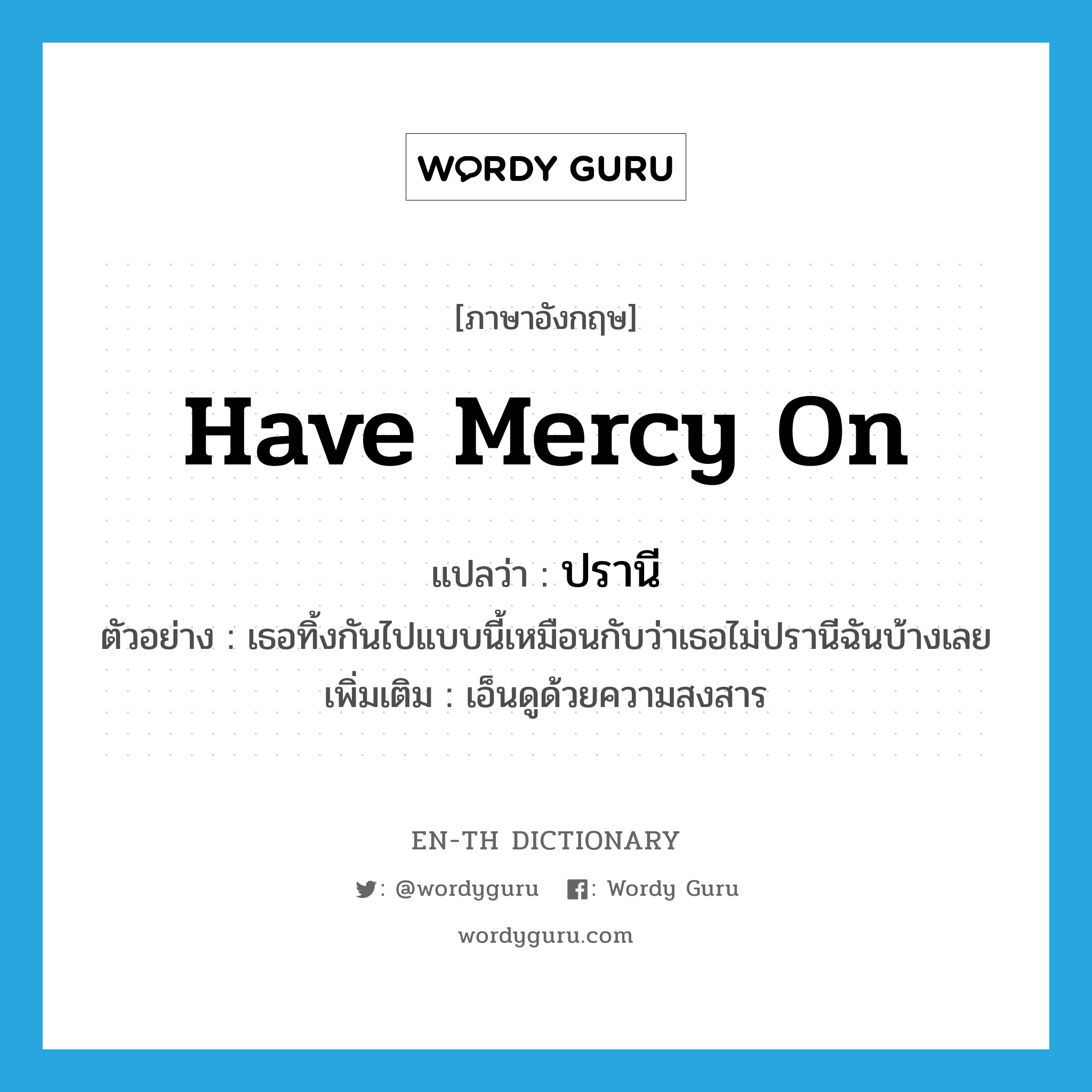 have mercy on แปลว่า?, คำศัพท์ภาษาอังกฤษ have mercy on แปลว่า ปรานี ประเภท V ตัวอย่าง เธอทิ้งกันไปแบบนี้เหมือนกับว่าเธอไม่ปรานีฉันบ้างเลย เพิ่มเติม เอ็นดูด้วยความสงสาร หมวด V