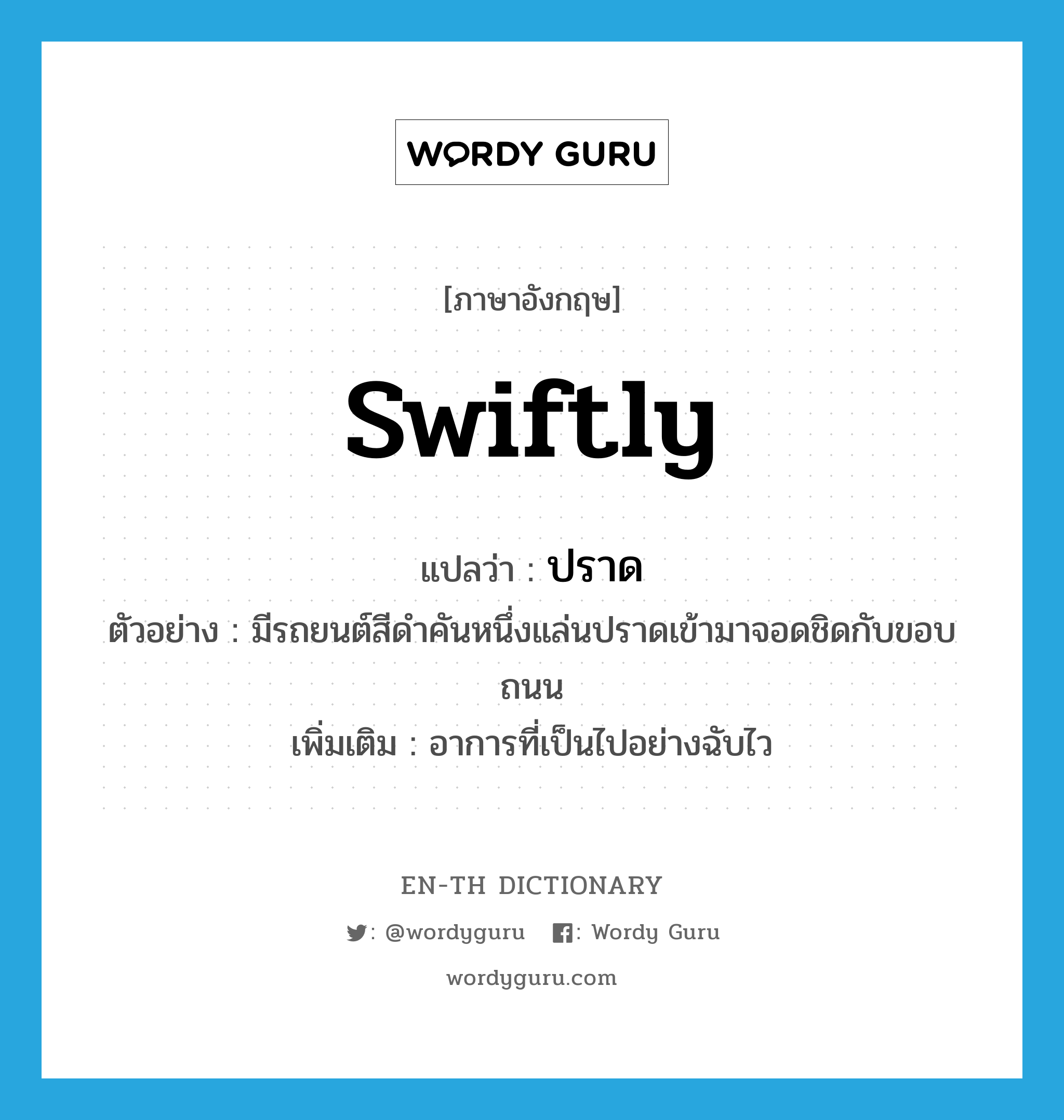 swiftly แปลว่า?, คำศัพท์ภาษาอังกฤษ swiftly แปลว่า ปราด ประเภท ADV ตัวอย่าง มีรถยนต์สีดำคันหนึ่งแล่นปราดเข้ามาจอดชิดกับขอบถนน เพิ่มเติม อาการที่เป็นไปอย่างฉับไว หมวด ADV