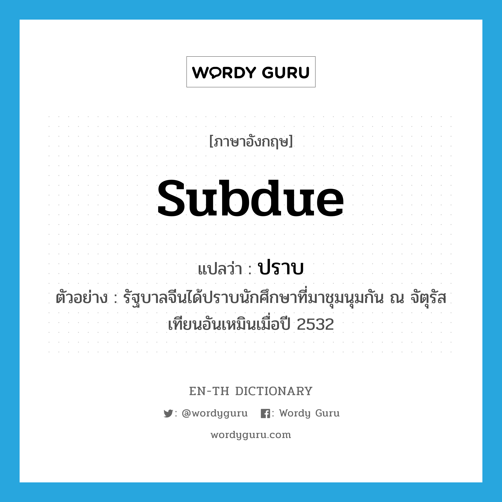 subdue แปลว่า?, คำศัพท์ภาษาอังกฤษ subdue แปลว่า ปราบ ประเภท V ตัวอย่าง รัฐบาลจีนได้ปราบนักศึกษาที่มาชุมนุมกัน ณ จัตุรัสเทียนอันเหมินเมื่อปี 2532 หมวด V