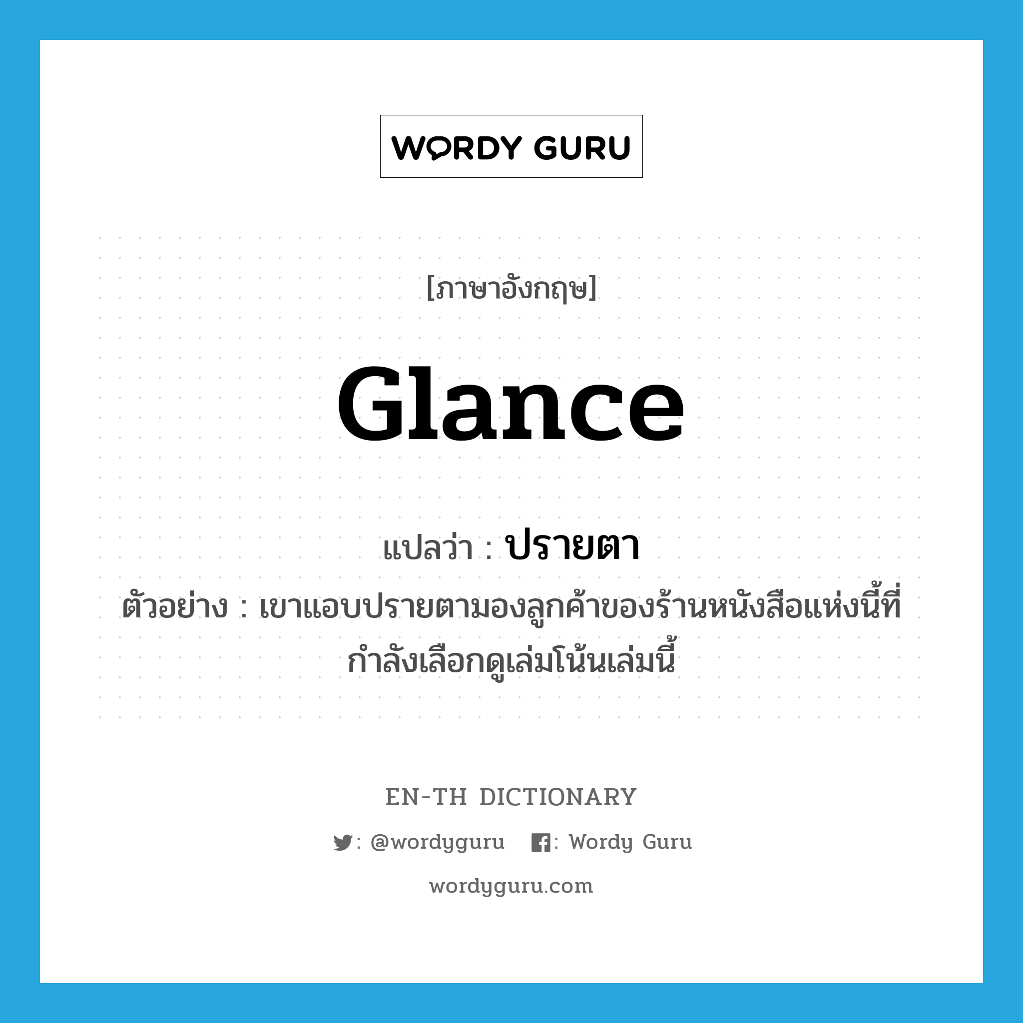 glance แปลว่า?, คำศัพท์ภาษาอังกฤษ glance แปลว่า ปรายตา ประเภท V ตัวอย่าง เขาแอบปรายตามองลูกค้าของร้านหนังสือแห่งนี้ที่กำลังเลือกดูเล่มโน้นเล่มนี้ หมวด V