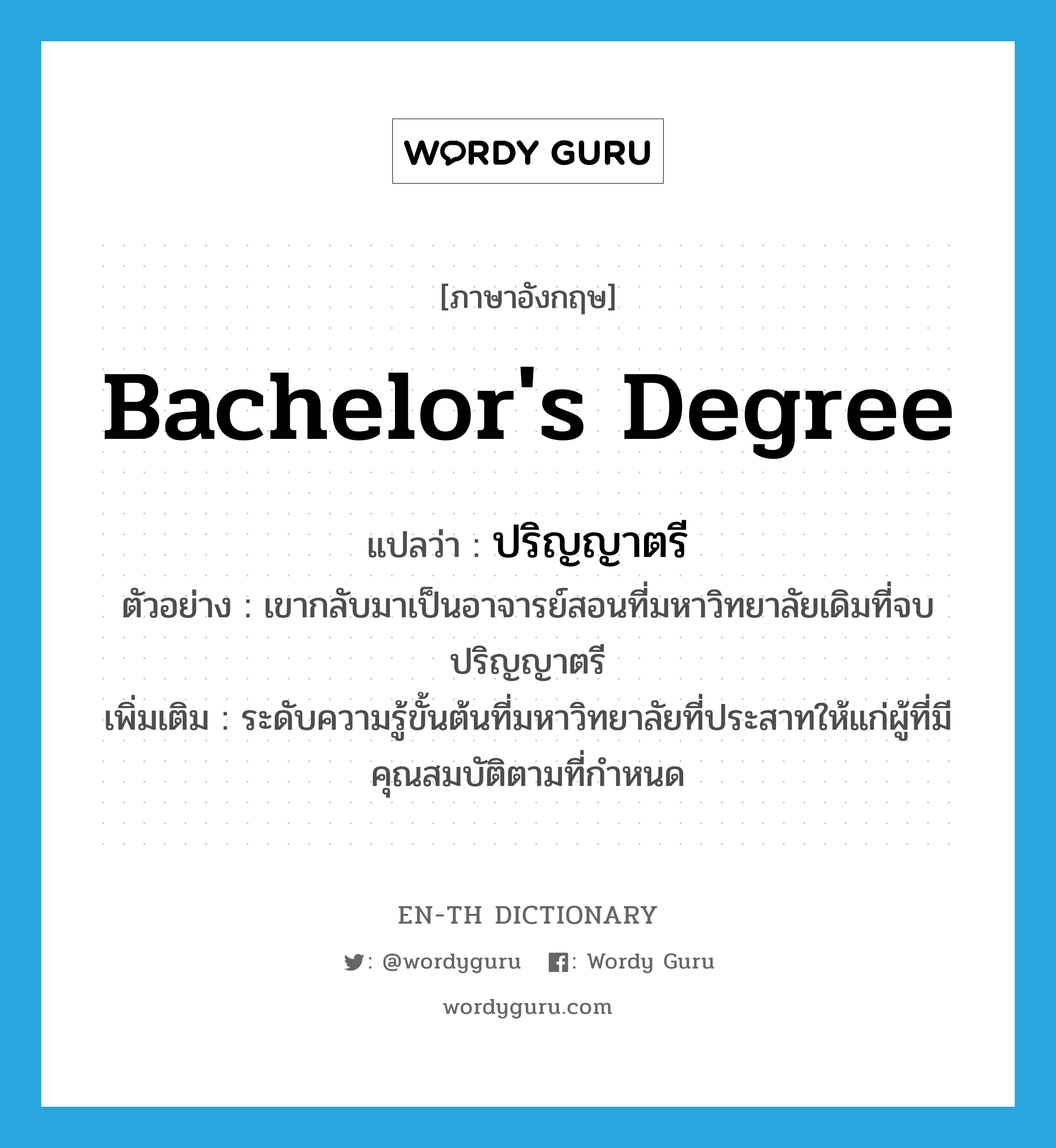 bachelor&#39;s degree แปลว่า?, คำศัพท์ภาษาอังกฤษ bachelor&#39;s degree แปลว่า ปริญญาตรี ประเภท N ตัวอย่าง เขากลับมาเป็นอาจารย์สอนที่มหาวิทยาลัยเดิมที่จบปริญญาตรี เพิ่มเติม ระดับความรู้ขั้นต้นที่มหาวิทยาลัยที่ประสาทให้แก่ผู้ที่มีคุณสมบัติตามที่กำหนด หมวด N