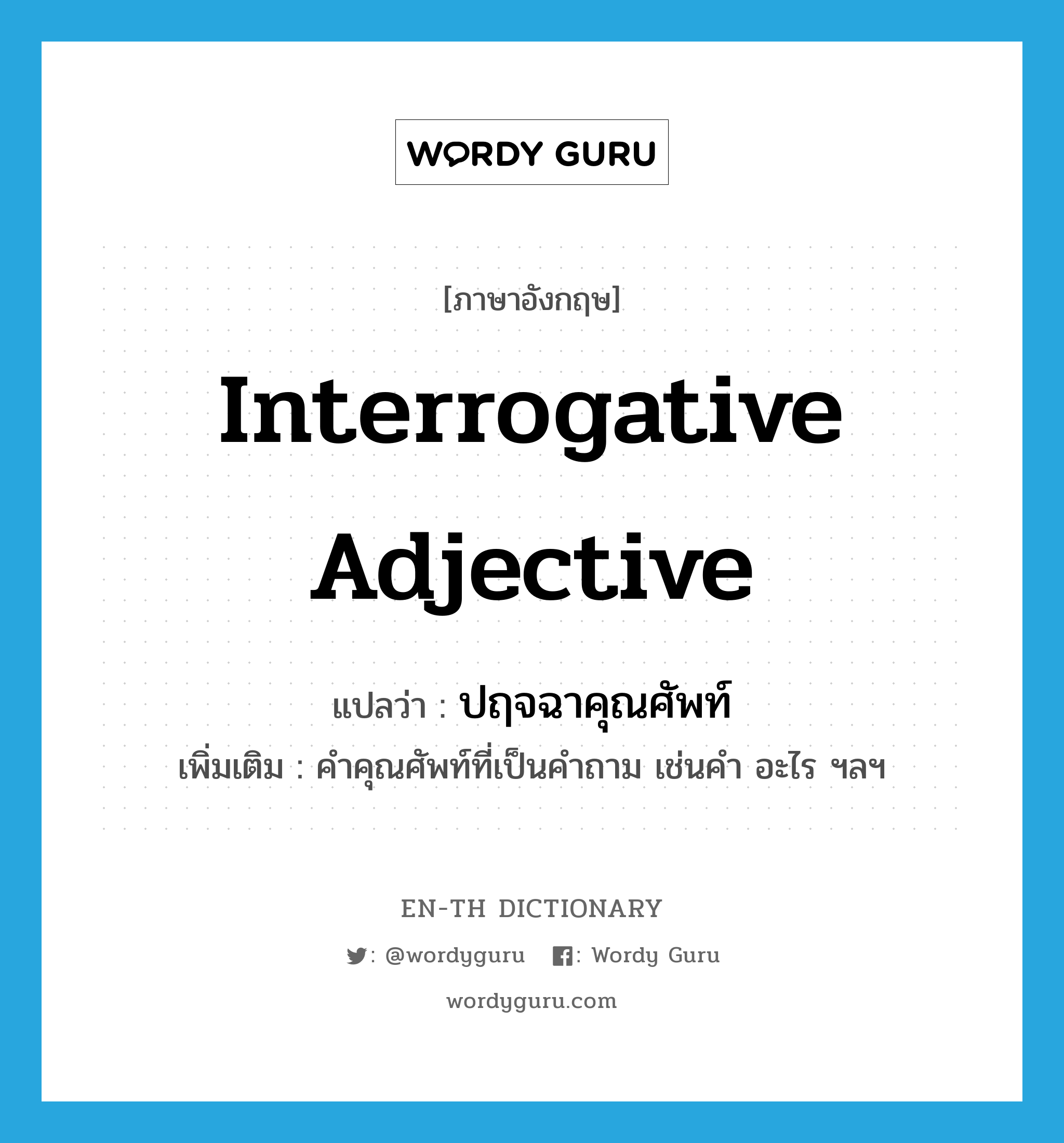 interrogative adjective แปลว่า?, คำศัพท์ภาษาอังกฤษ interrogative adjective แปลว่า ปฤจฉาคุณศัพท์ ประเภท N เพิ่มเติม คำคุณศัพท์ที่เป็นคำถาม เช่นคำ อะไร ฯลฯ หมวด N