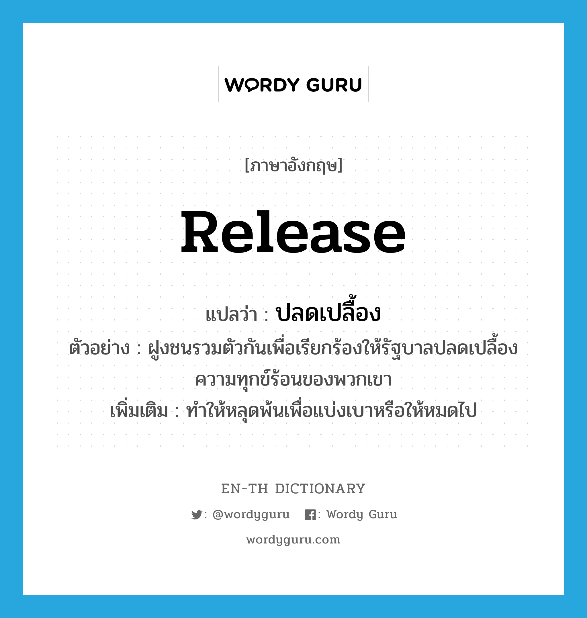 release แปลว่า?, คำศัพท์ภาษาอังกฤษ release แปลว่า ปลดเปลื้อง ประเภท V ตัวอย่าง ฝูงชนรวมตัวกันเพื่อเรียกร้องให้รัฐบาลปลดเปลื้องความทุกข์ร้อนของพวกเขา เพิ่มเติม ทำให้หลุดพ้นเพื่อแบ่งเบาหรือให้หมดไป หมวด V