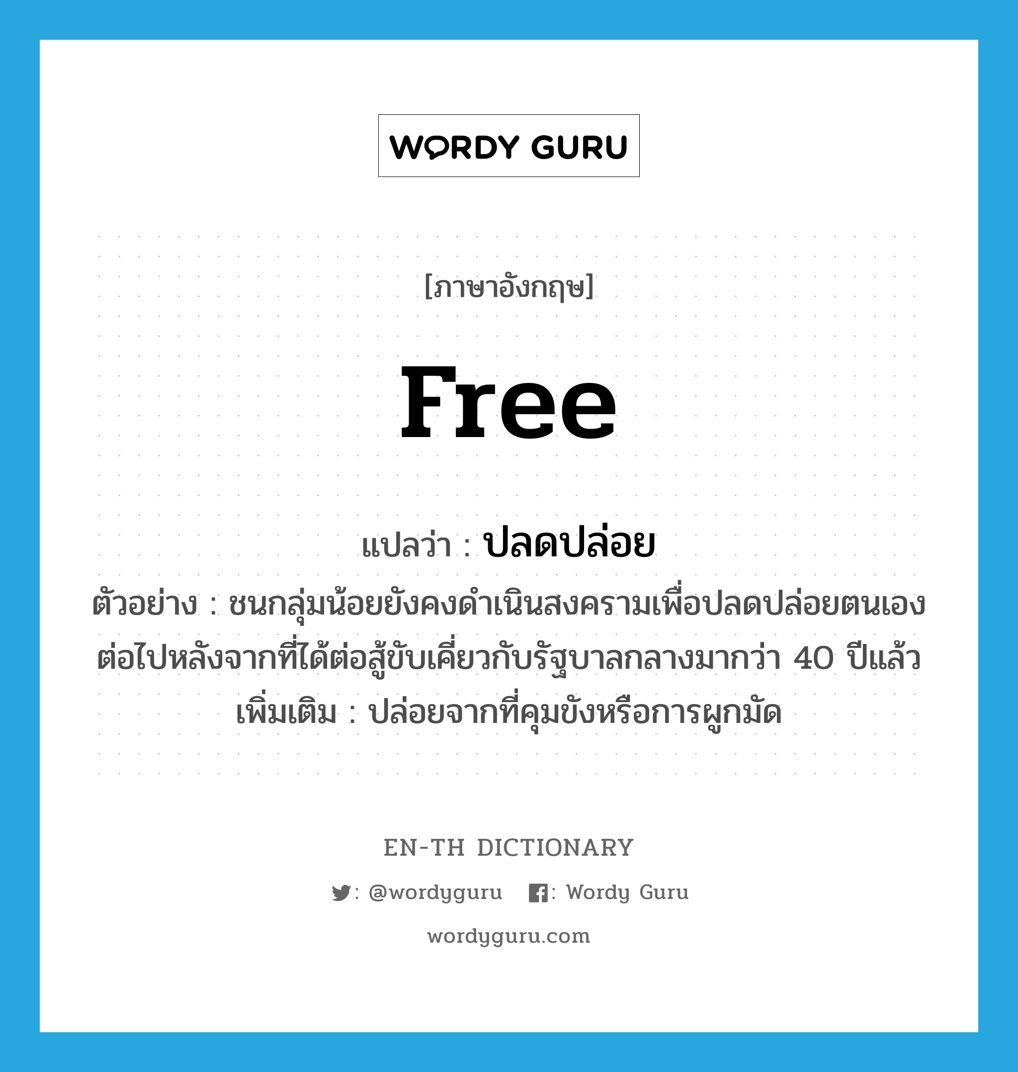 free แปลว่า?, คำศัพท์ภาษาอังกฤษ free แปลว่า ปลดปล่อย ประเภท V ตัวอย่าง ชนกลุ่มน้อยยังคงดำเนินสงครามเพื่อปลดปล่อยตนเองต่อไปหลังจากที่ได้ต่อสู้ขับเคี่ยวกับรัฐบาลกลางมากว่า 40 ปีแล้ว เพิ่มเติม ปล่อยจากที่คุมขังหรือการผูกมัด หมวด V