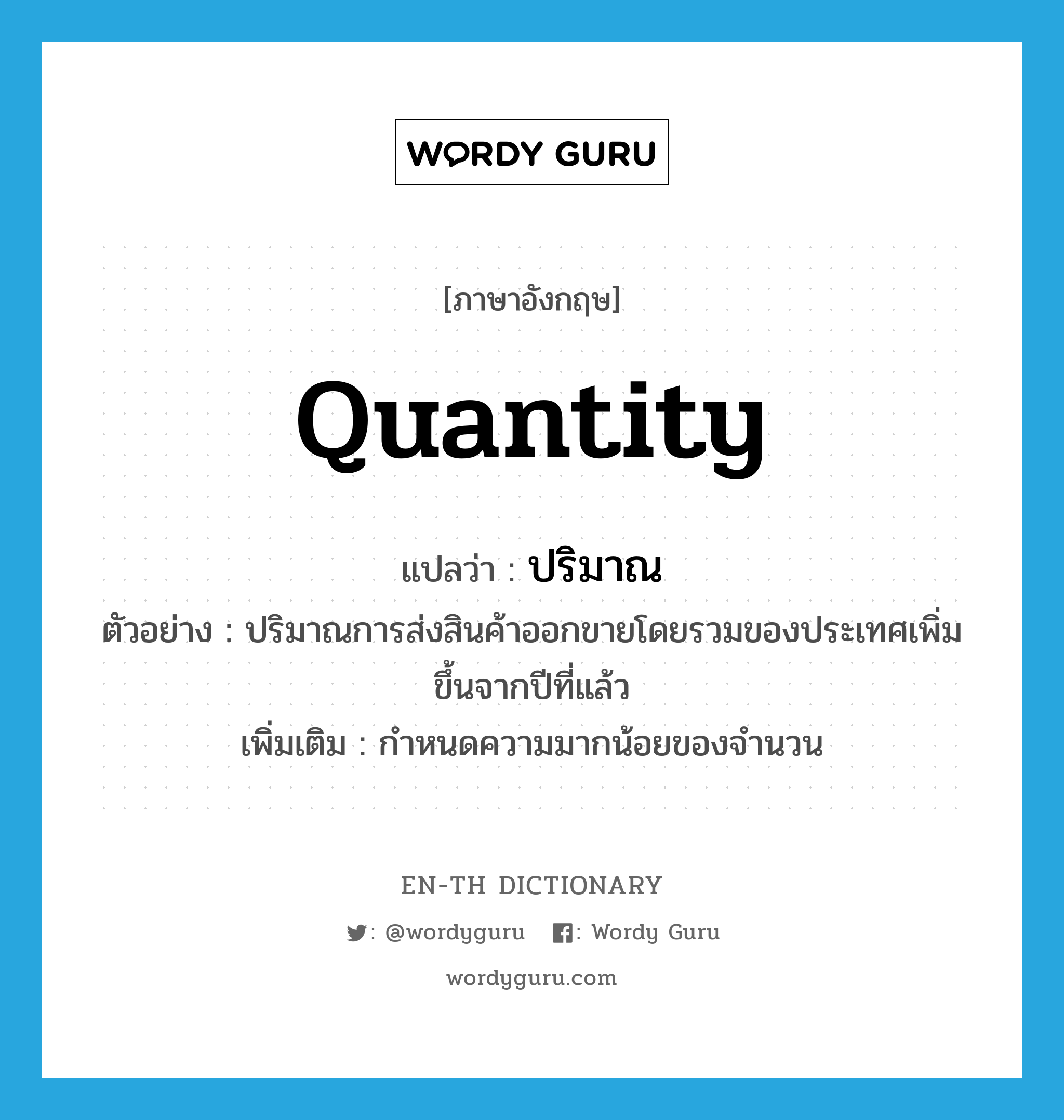 quantity แปลว่า?, คำศัพท์ภาษาอังกฤษ quantity แปลว่า ปริมาณ ประเภท N ตัวอย่าง ปริมาณการส่งสินค้าออกขายโดยรวมของประเทศเพิ่มขึ้นจากปีที่แล้ว เพิ่มเติม กำหนดความมากน้อยของจำนวน หมวด N