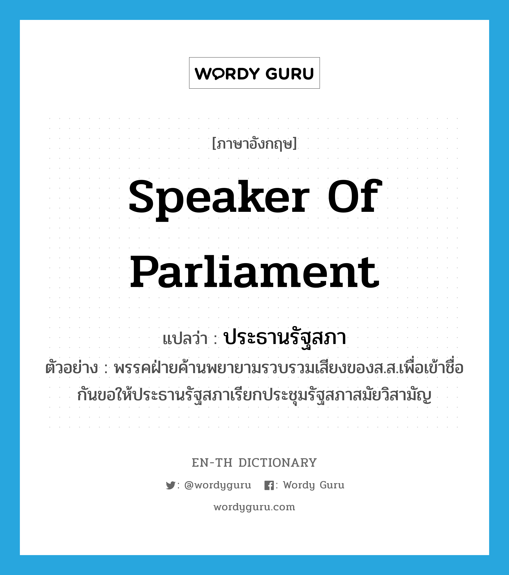 Speaker of Parliament แปลว่า?, คำศัพท์ภาษาอังกฤษ Speaker of Parliament แปลว่า ประธานรัฐสภา ประเภท N ตัวอย่าง พรรคฝ่ายค้านพยายามรวบรวมเสียงของส.ส.เพื่อเข้าชื่อกันขอให้ประธานรัฐสภาเรียกประชุมรัฐสภาสมัยวิสามัญ หมวด N