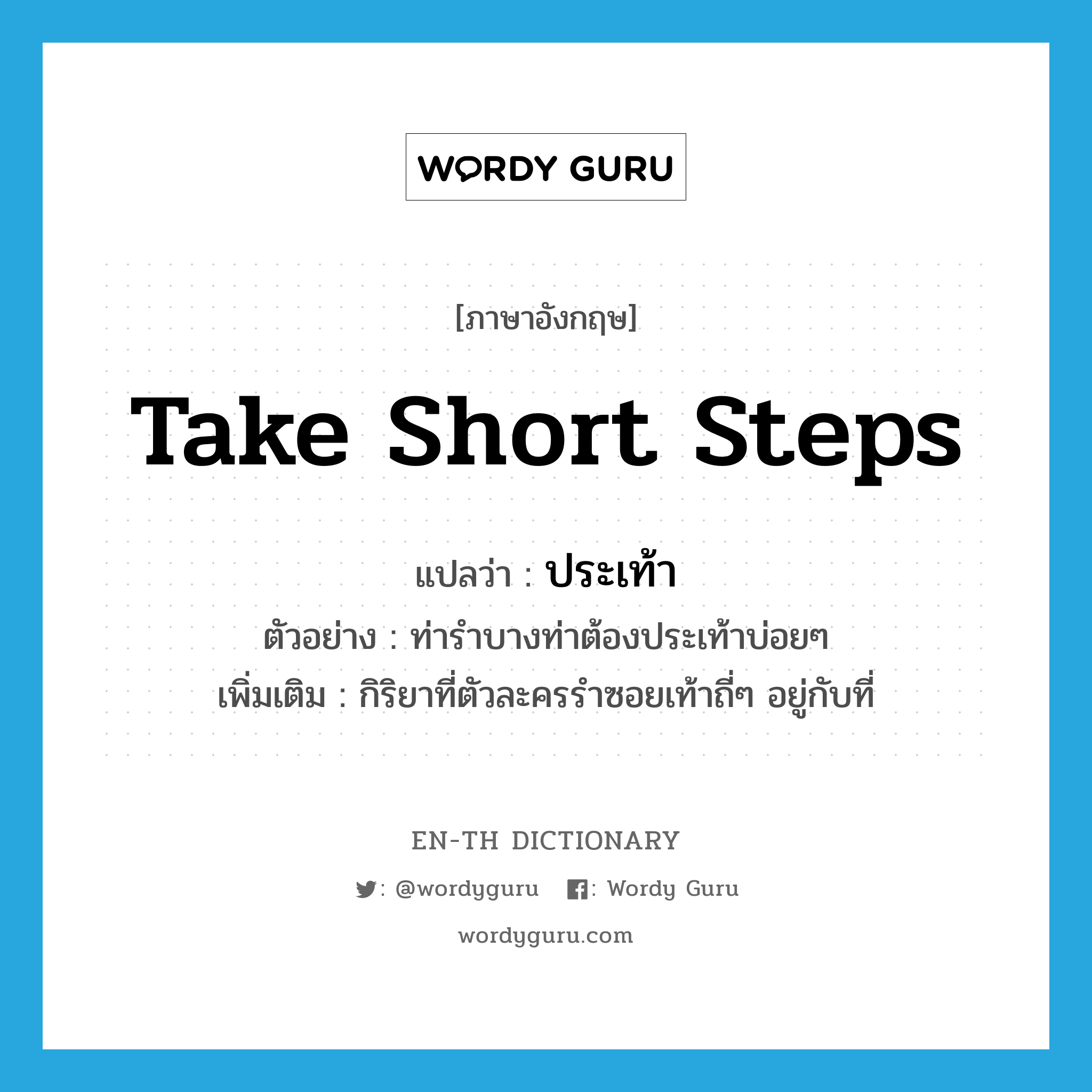 take short steps แปลว่า?, คำศัพท์ภาษาอังกฤษ take short steps แปลว่า ประเท้า ประเภท V ตัวอย่าง ท่ารำบางท่าต้องประเท้าบ่อยๆ เพิ่มเติม กิริยาที่ตัวละครรำซอยเท้าถี่ๆ อยู่กับที่ หมวด V