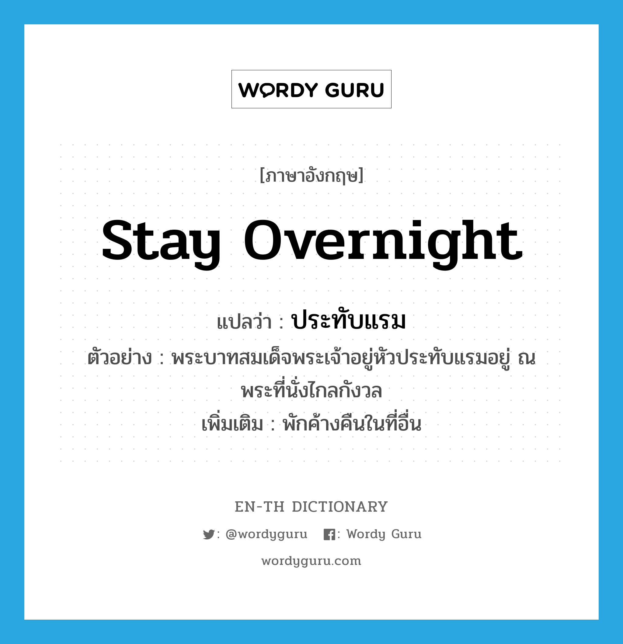 stay overnight แปลว่า?, คำศัพท์ภาษาอังกฤษ stay overnight แปลว่า ประทับแรม ประเภท V ตัวอย่าง พระบาทสมเด็จพระเจ้าอยู่หัวประทับแรมอยู่ ณ พระที่นั่งไกลกังวล เพิ่มเติม พักค้างคืนในที่อื่น หมวด V