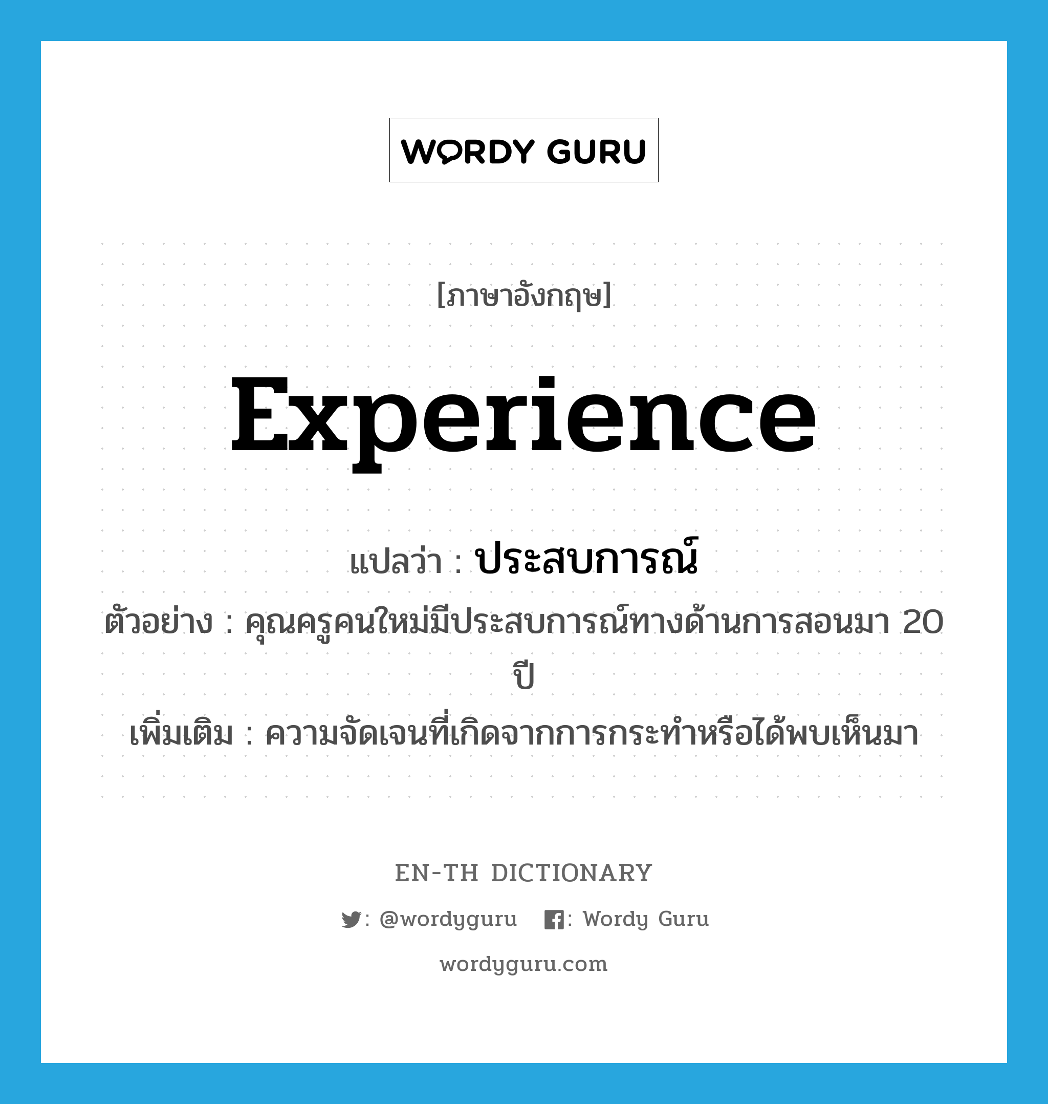 experience แปลว่า?, คำศัพท์ภาษาอังกฤษ experience แปลว่า ประสบการณ์ ประเภท N ตัวอย่าง คุณครูคนใหม่มีประสบการณ์ทางด้านการสอนมา 20 ปี เพิ่มเติม ความจัดเจนที่เกิดจากการกระทำหรือได้พบเห็นมา หมวด N