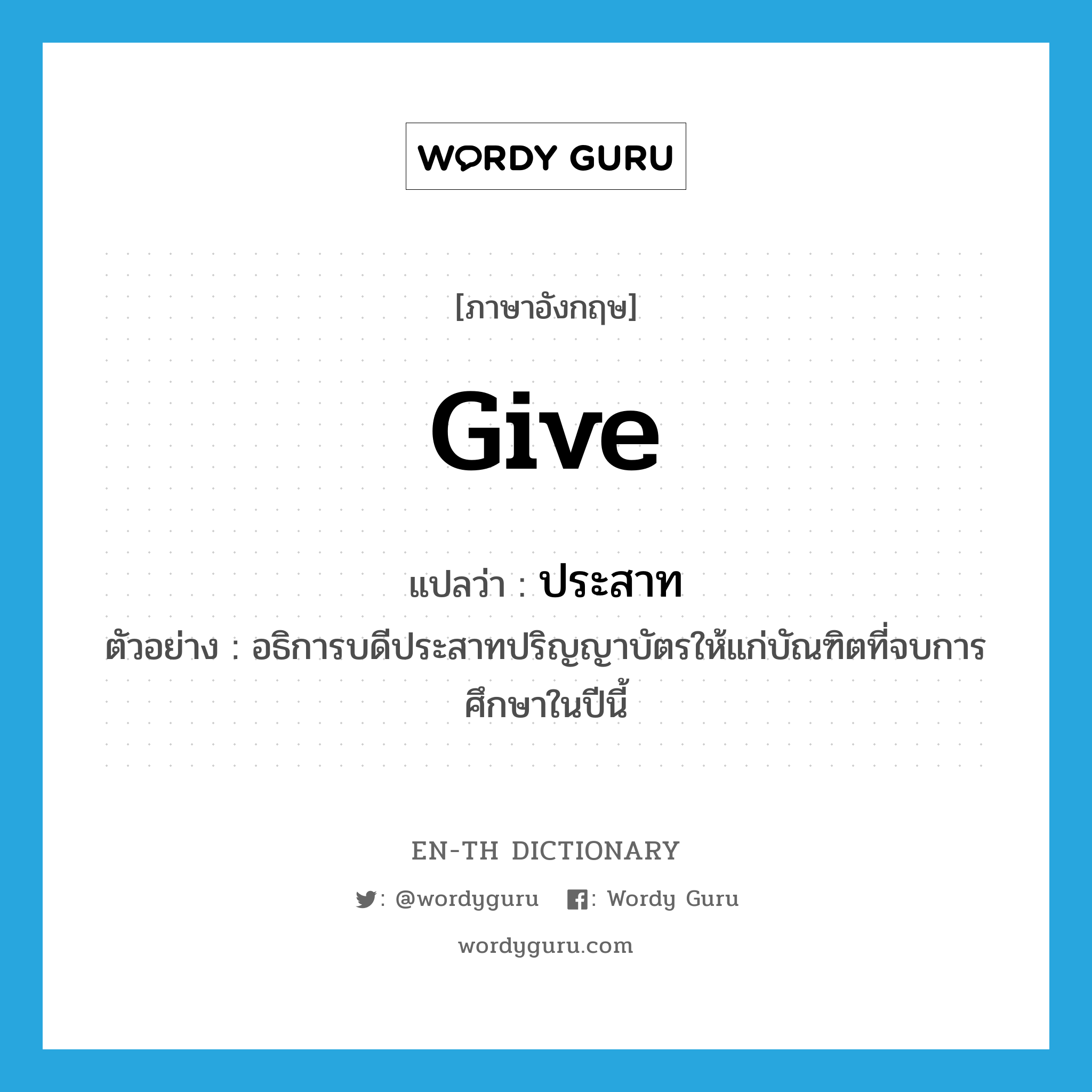 give แปลว่า?, คำศัพท์ภาษาอังกฤษ give แปลว่า ประสาท ประเภท V ตัวอย่าง อธิการบดีประสาทปริญญาบัตรให้แก่บัณฑิตที่จบการศึกษาในปีนี้ หมวด V