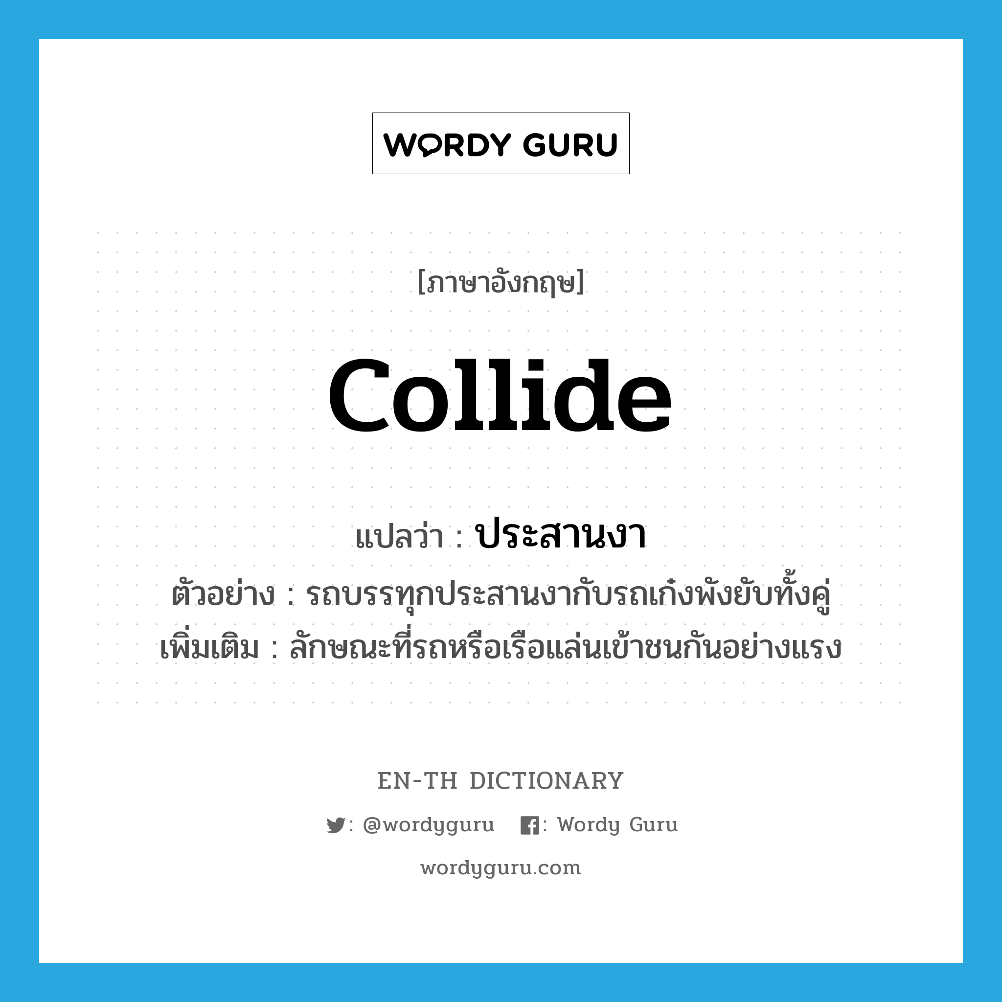 collide แปลว่า?, คำศัพท์ภาษาอังกฤษ collide แปลว่า ประสานงา ประเภท V ตัวอย่าง รถบรรทุกประสานงากับรถเก๋งพังยับทั้งคู่ เพิ่มเติม ลักษณะที่รถหรือเรือแล่นเข้าชนกันอย่างแรง หมวด V