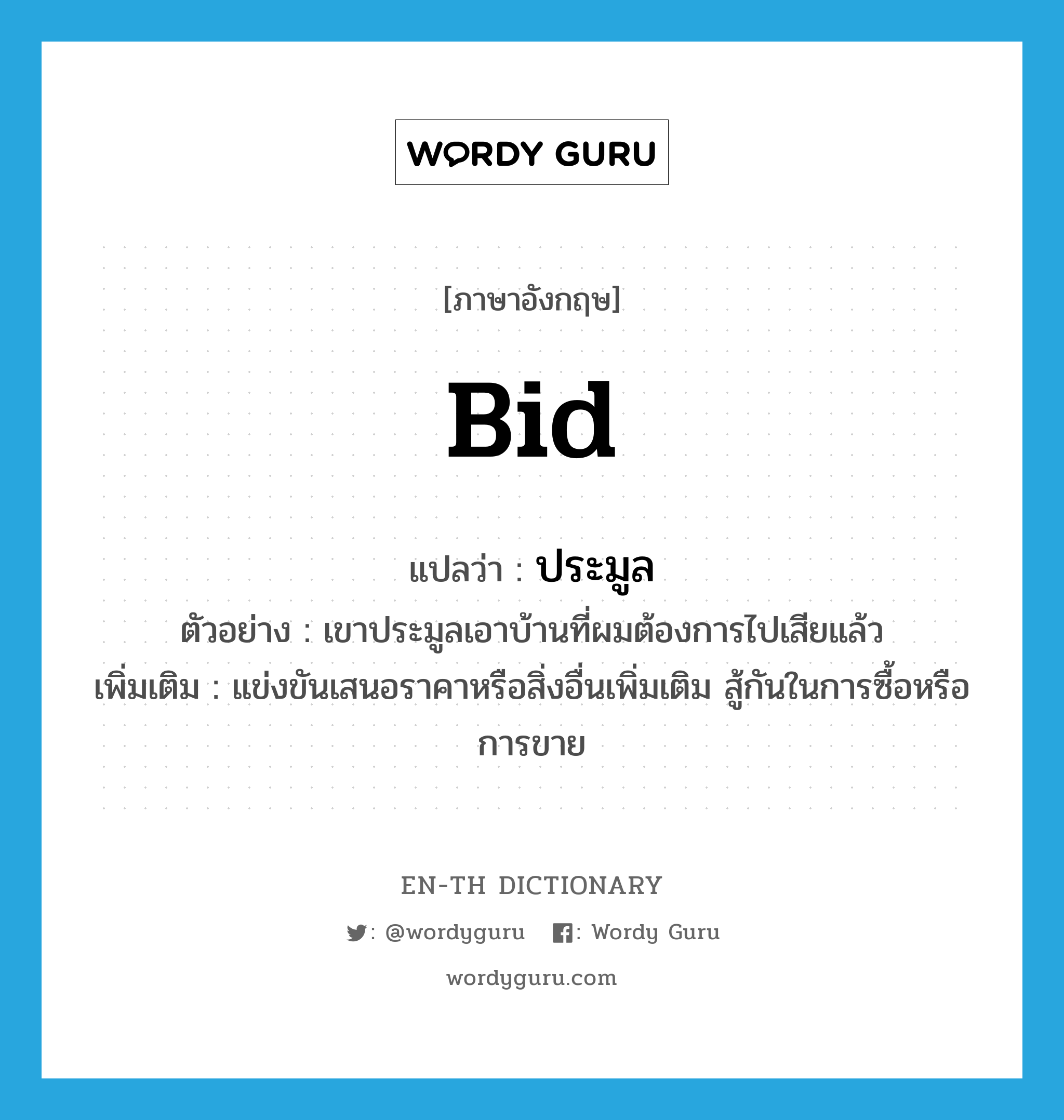 bid แปลว่า?, คำศัพท์ภาษาอังกฤษ bid แปลว่า ประมูล ประเภท V ตัวอย่าง เขาประมูลเอาบ้านที่ผมต้องการไปเสียแล้ว เพิ่มเติม แข่งขันเสนอราคาหรือสิ่งอื่นเพิ่มเติม สู้กันในการซื้อหรือการขาย หมวด V