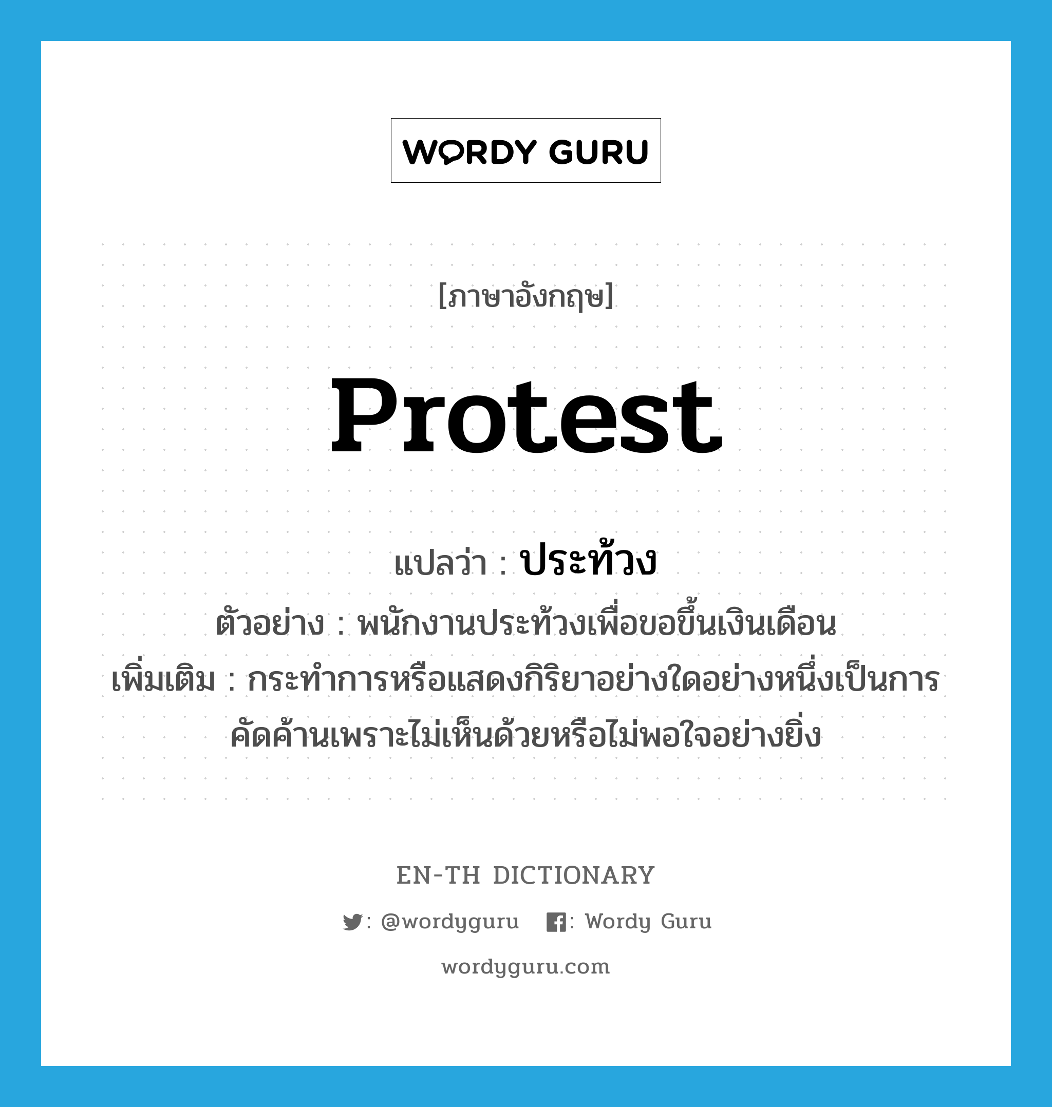 protest แปลว่า?, คำศัพท์ภาษาอังกฤษ protest แปลว่า ประท้วง ประเภท V ตัวอย่าง พนักงานประท้วงเพื่อขอขึ้นเงินเดือน เพิ่มเติม กระทำการหรือแสดงกิริยาอย่างใดอย่างหนึ่งเป็นการคัดค้านเพราะไม่เห็นด้วยหรือไม่พอใจอย่างยิ่ง หมวด V