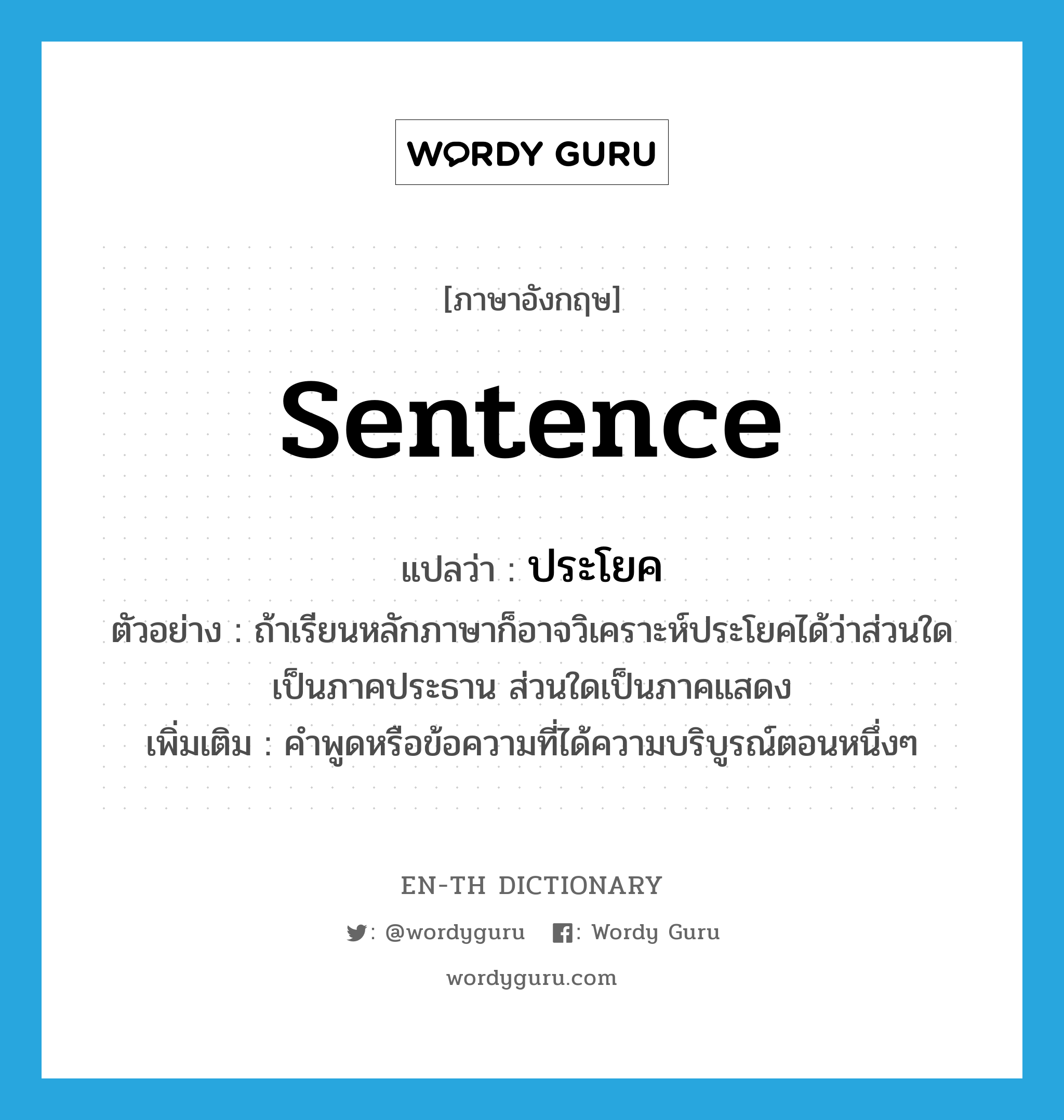 sentence แปลว่า?, คำศัพท์ภาษาอังกฤษ sentence แปลว่า ประโยค ประเภท N ตัวอย่าง ถ้าเรียนหลักภาษาก็อาจวิเคราะห์ประโยคได้ว่าส่วนใดเป็นภาคประธาน ส่วนใดเป็นภาคแสดง เพิ่มเติม คำพูดหรือข้อความที่ได้ความบริบูรณ์ตอนหนึ่งๆ หมวด N