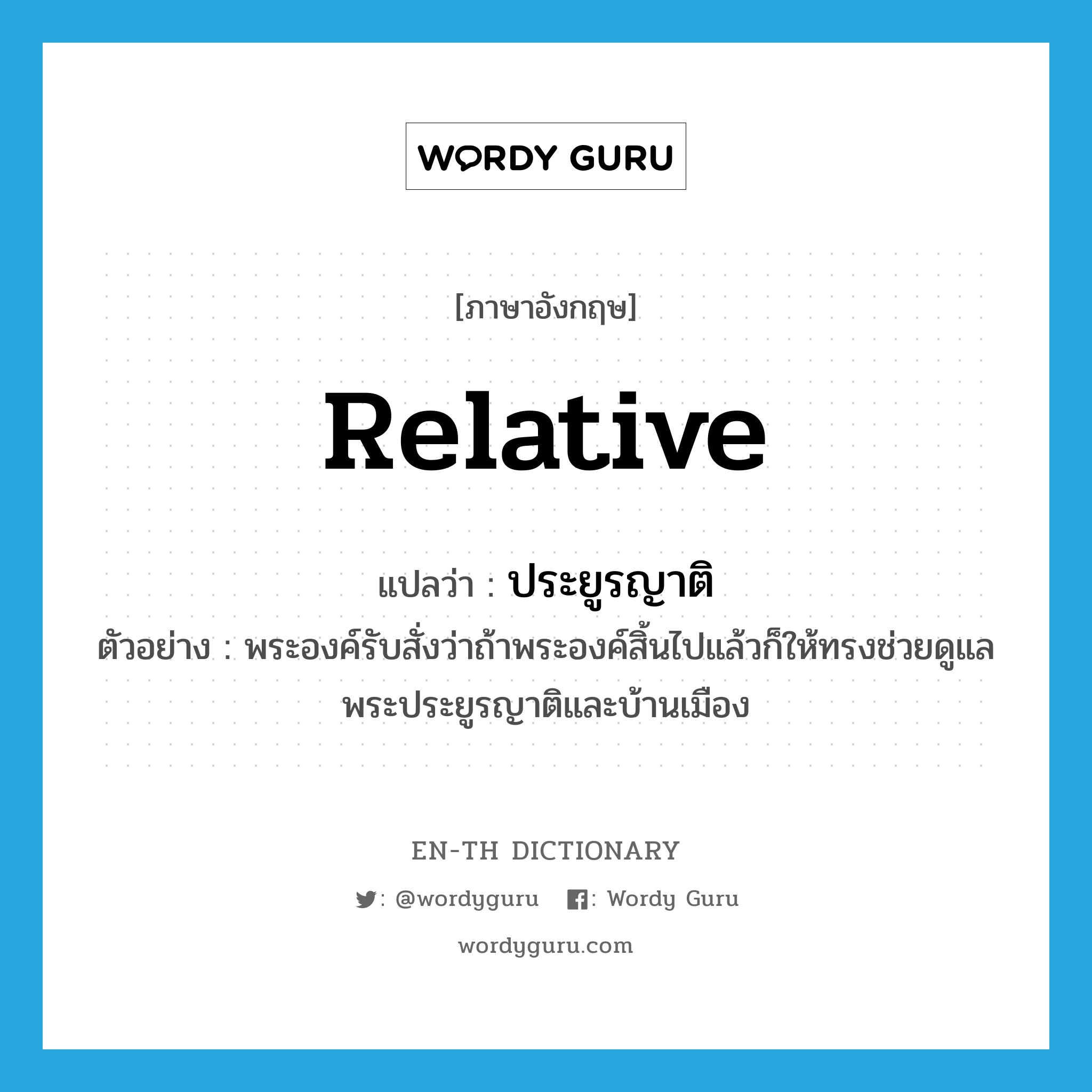 relative แปลว่า?, คำศัพท์ภาษาอังกฤษ relative แปลว่า ประยูรญาติ ประเภท N ตัวอย่าง พระองค์รับสั่งว่าถ้าพระองค์สิ้นไปแล้วก็ให้ทรงช่วยดูแลพระประยูรญาติและบ้านเมือง หมวด N