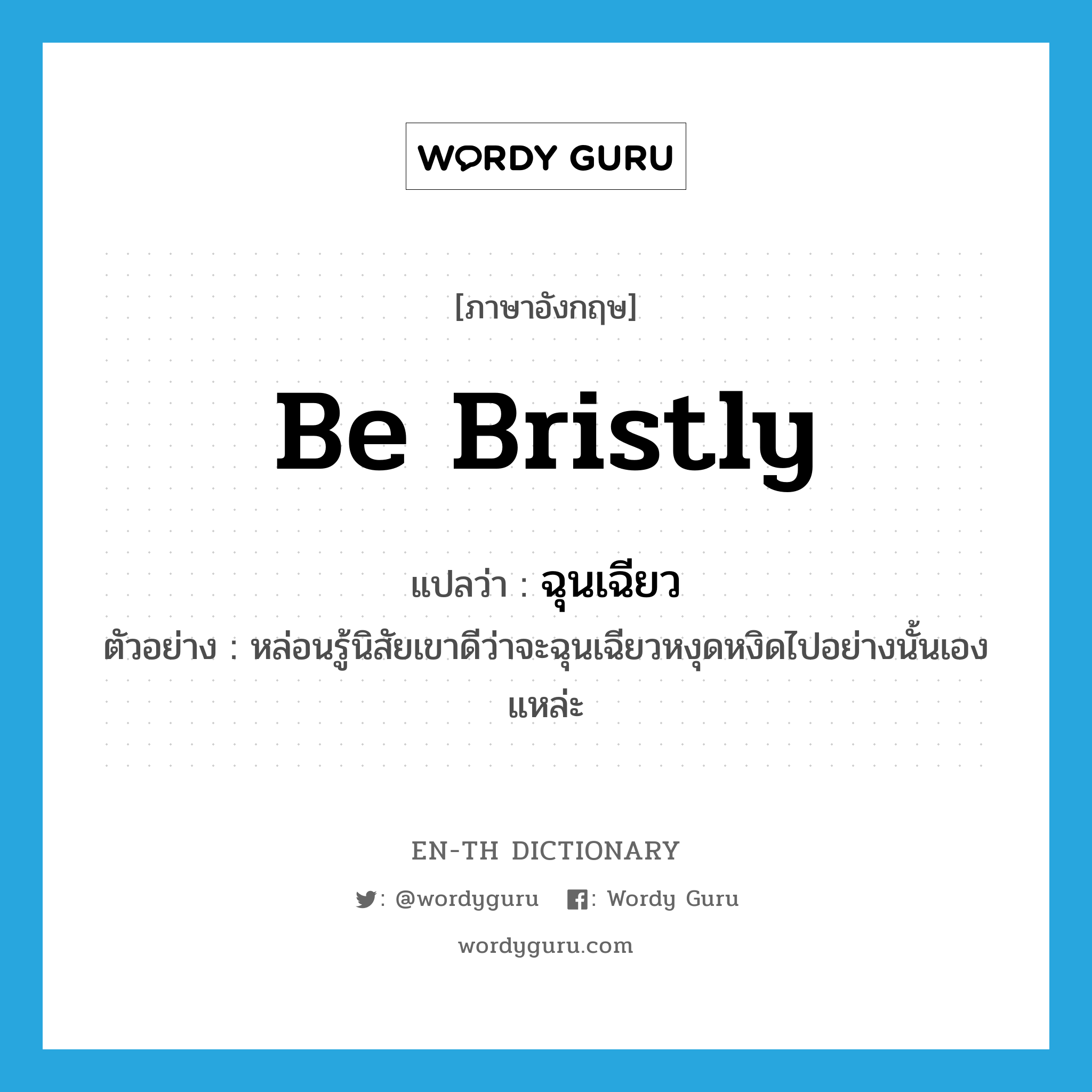 be bristly แปลว่า?, คำศัพท์ภาษาอังกฤษ be bristly แปลว่า ฉุนเฉียว ประเภท V ตัวอย่าง หล่อนรู้นิสัยเขาดีว่าจะฉุนเฉียวหงุดหงิดไปอย่างนั้นเองแหล่ะ หมวด V