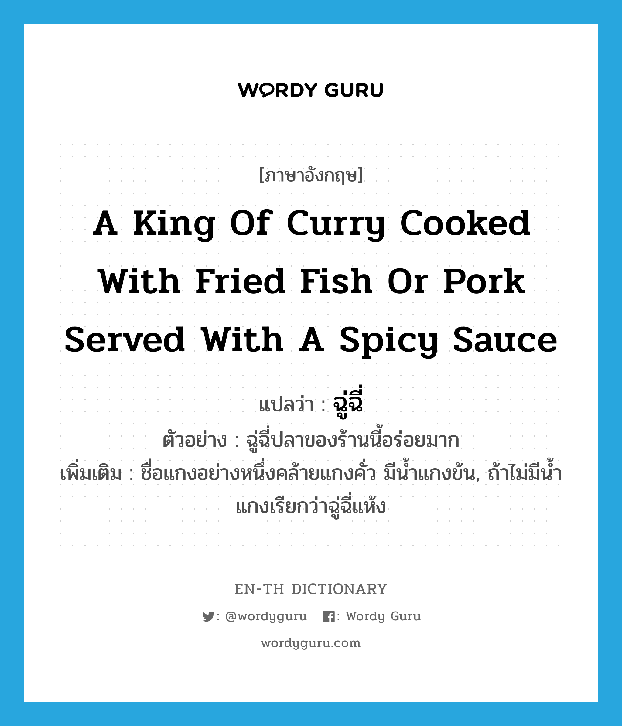 a king of curry cooked with fried fish or pork served with a spicy sauce แปลว่า?, คำศัพท์ภาษาอังกฤษ a king of curry cooked with fried fish or pork served with a spicy sauce แปลว่า ฉู่ฉี่ ประเภท N ตัวอย่าง ฉู่ฉี่ปลาของร้านนี้อร่อยมาก เพิ่มเติม ชื่อแกงอย่างหนึ่งคล้ายแกงคั่ว มีน้ำแกงข้น, ถ้าไม่มีน้ำแกงเรียกว่าฉู่ฉี่แห้ง หมวด N