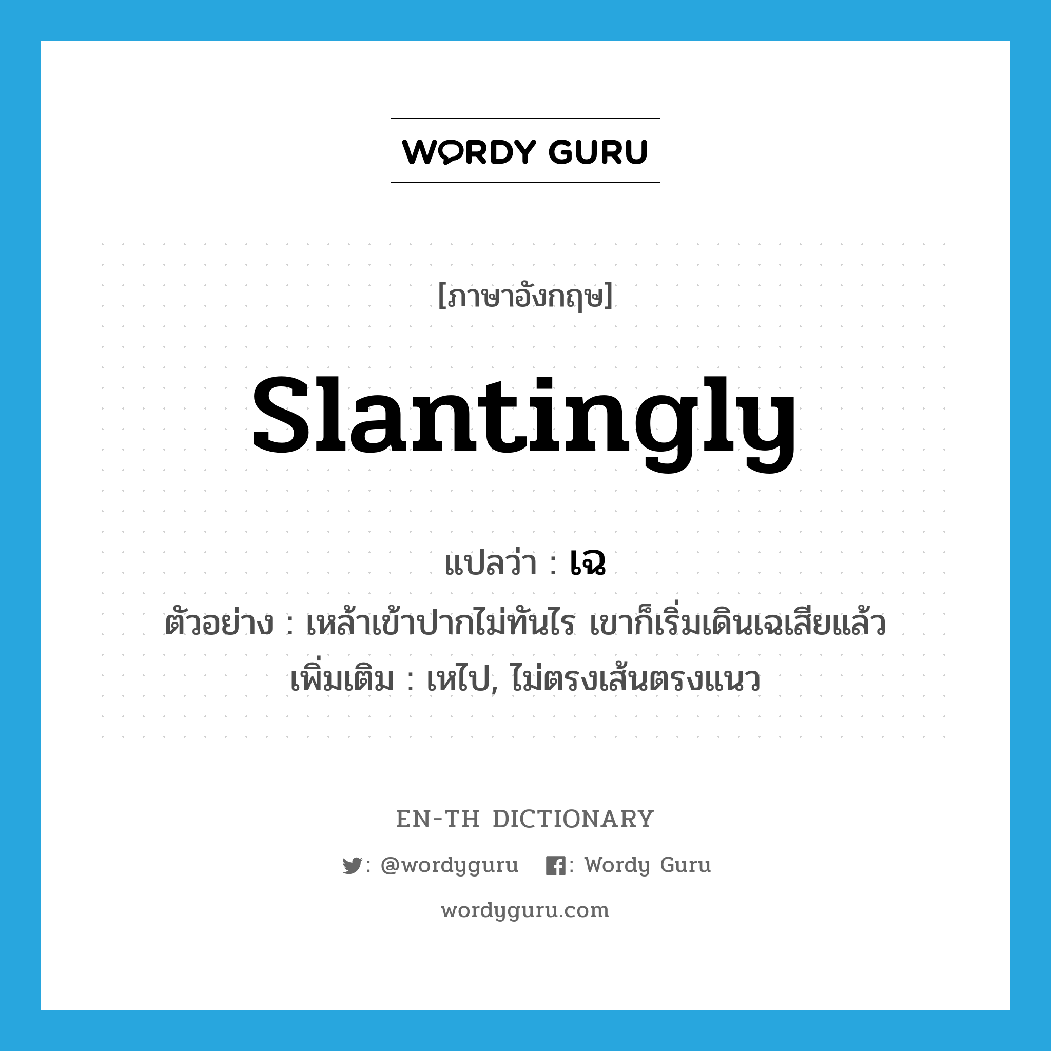 slantingly แปลว่า?, คำศัพท์ภาษาอังกฤษ slantingly แปลว่า เฉ ประเภท ADV ตัวอย่าง เหล้าเข้าปากไม่ทันไร เขาก็เริ่มเดินเฉเสียแล้ว เพิ่มเติม เหไป, ไม่ตรงเส้นตรงแนว หมวด ADV