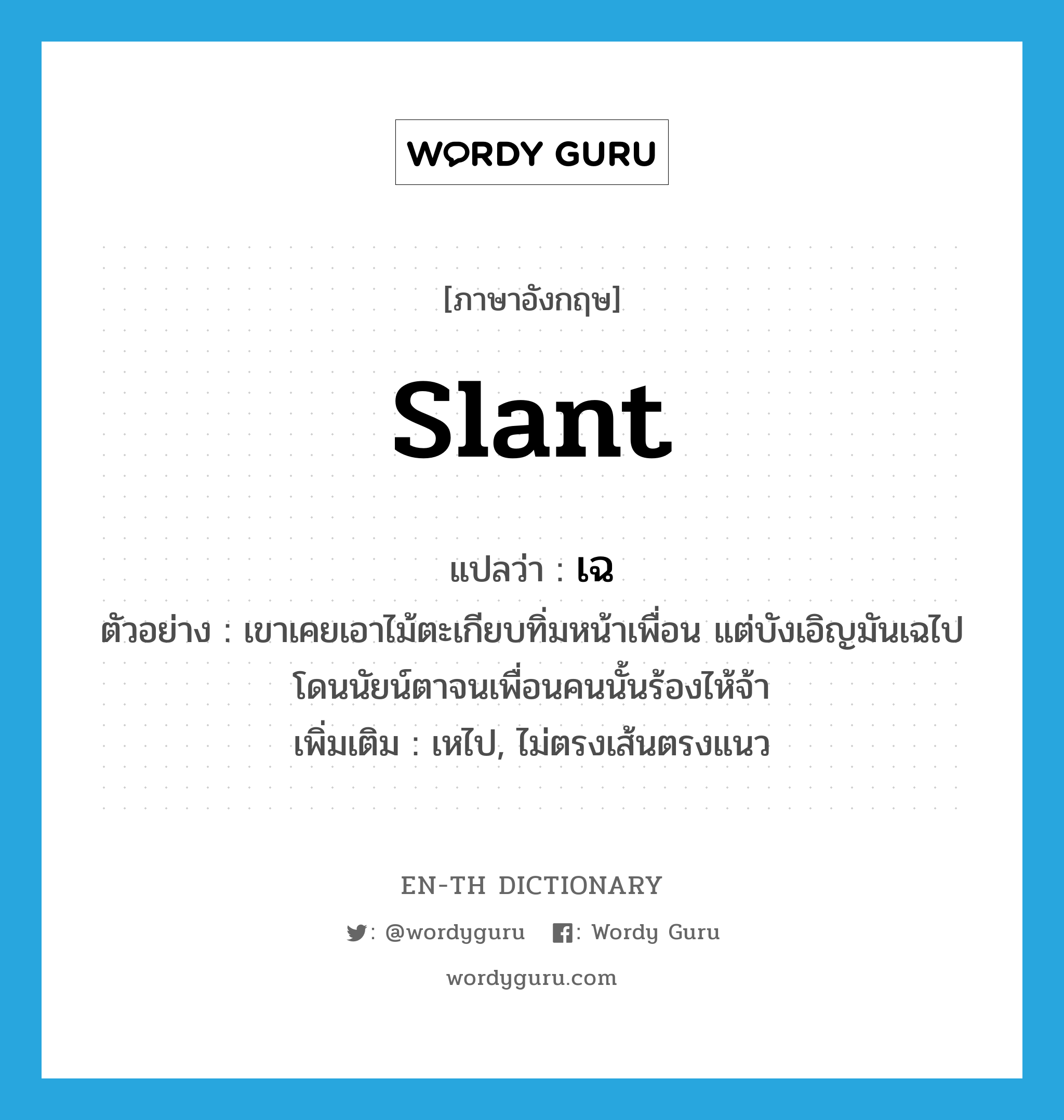 slant แปลว่า?, คำศัพท์ภาษาอังกฤษ slant แปลว่า เฉ ประเภท V ตัวอย่าง เขาเคยเอาไม้ตะเกียบทิ่มหน้าเพื่อน แต่บังเอิญมันเฉไปโดนนัยน์ตาจนเพื่อนคนนั้นร้องไห้จ้า เพิ่มเติม เหไป, ไม่ตรงเส้นตรงแนว หมวด V