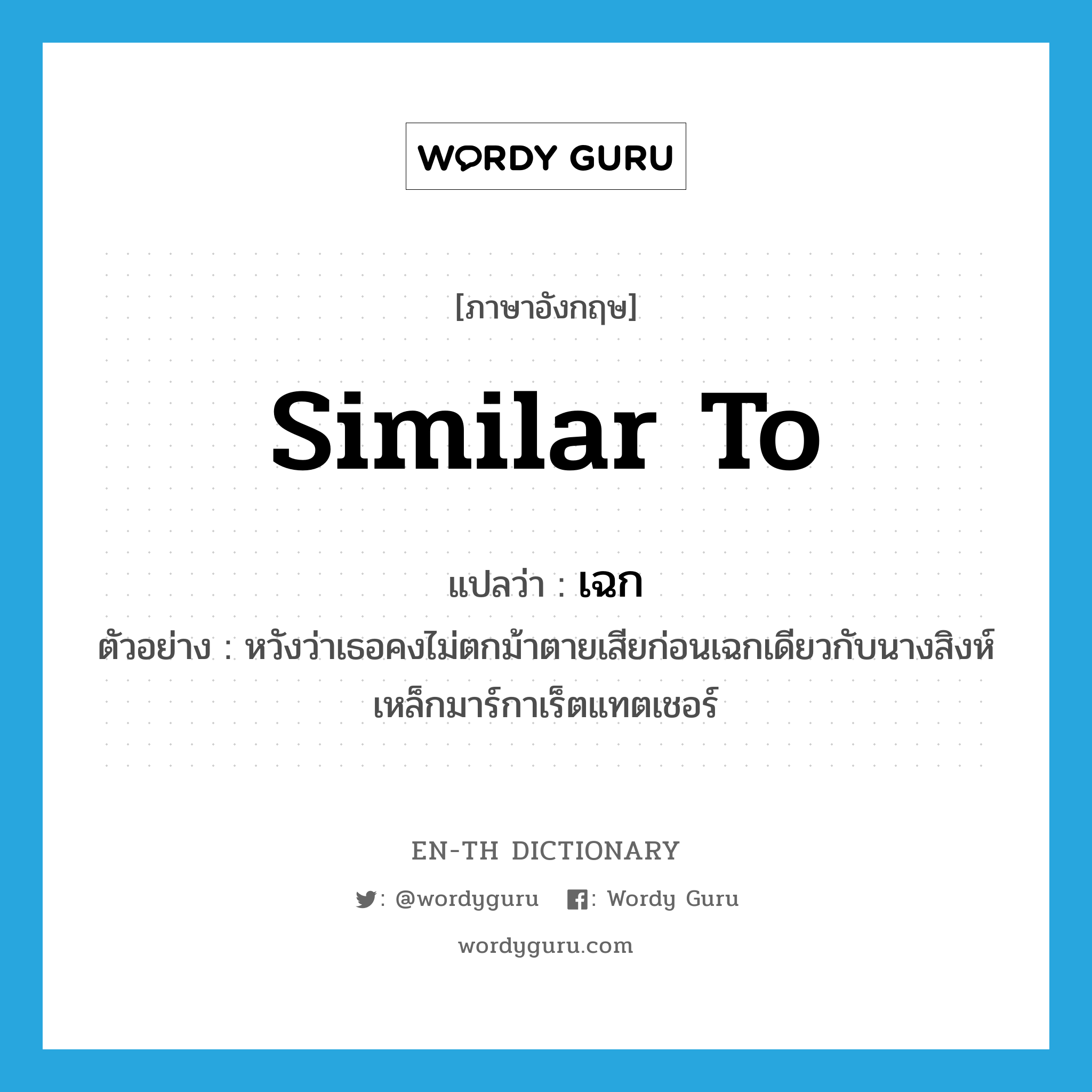 similar to แปลว่า?, คำศัพท์ภาษาอังกฤษ similar to แปลว่า เฉก ประเภท CONJ ตัวอย่าง หวังว่าเธอคงไม่ตกม้าตายเสียก่อนเฉกเดียวกับนางสิงห์เหล็กมาร์กาเร็ตแทตเชอร์ หมวด CONJ