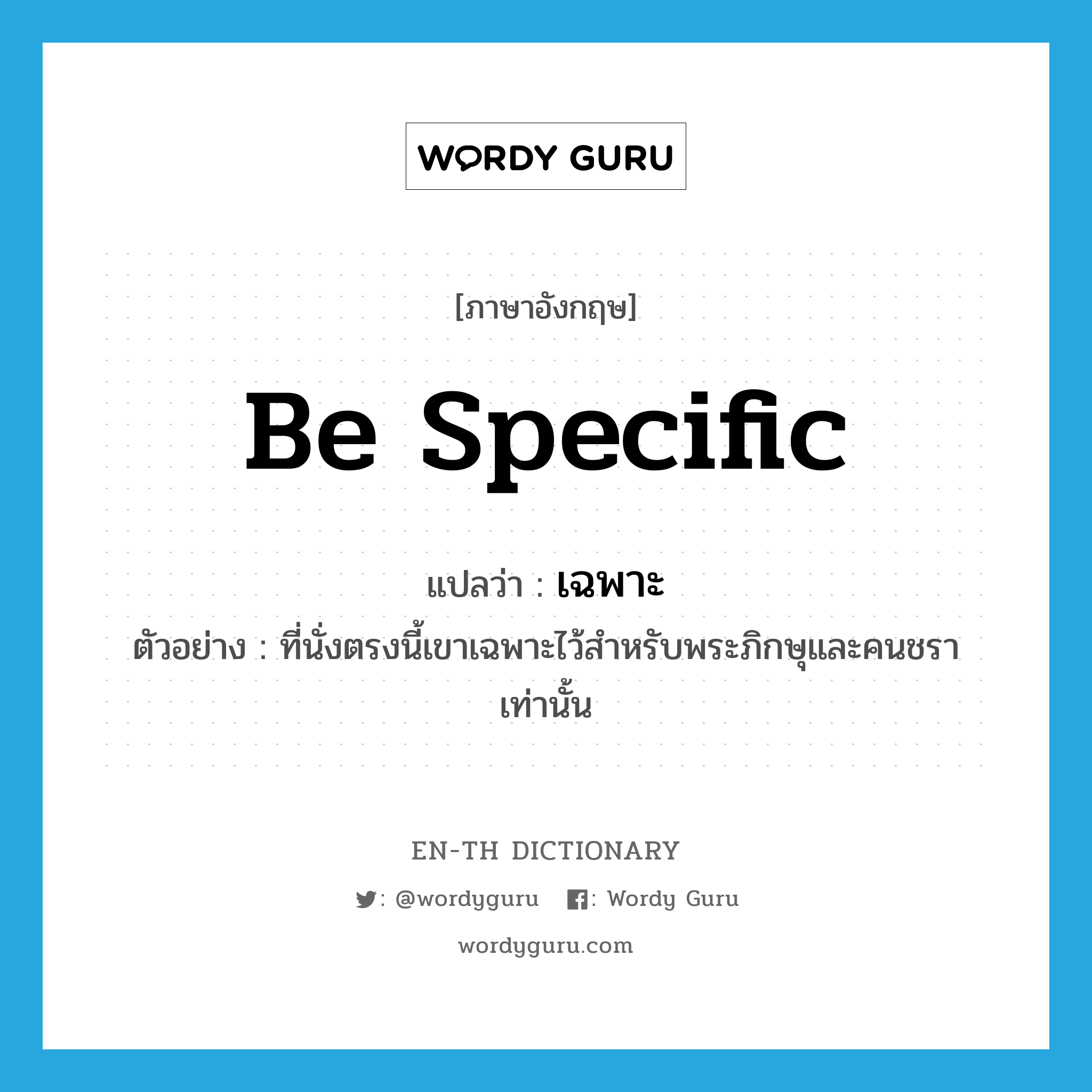 be specific แปลว่า?, คำศัพท์ภาษาอังกฤษ be specific แปลว่า เฉพาะ ประเภท V ตัวอย่าง ที่นั่งตรงนี้เขาเฉพาะไว้สำหรับพระภิกษุและคนชราเท่านั้น หมวด V