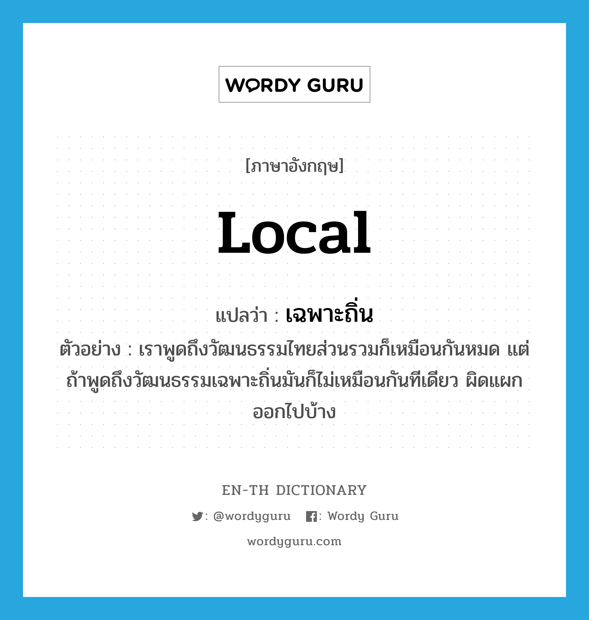 local แปลว่า?, คำศัพท์ภาษาอังกฤษ local แปลว่า เฉพาะถิ่น ประเภท ADJ ตัวอย่าง เราพูดถึงวัฒนธรรมไทยส่วนรวมก็เหมือนกันหมด แต่ถ้าพูดถึงวัฒนธรรมเฉพาะถิ่นมันก็ไม่เหมือนกันทีเดียว ผิดแผกออกไปบ้าง หมวด ADJ