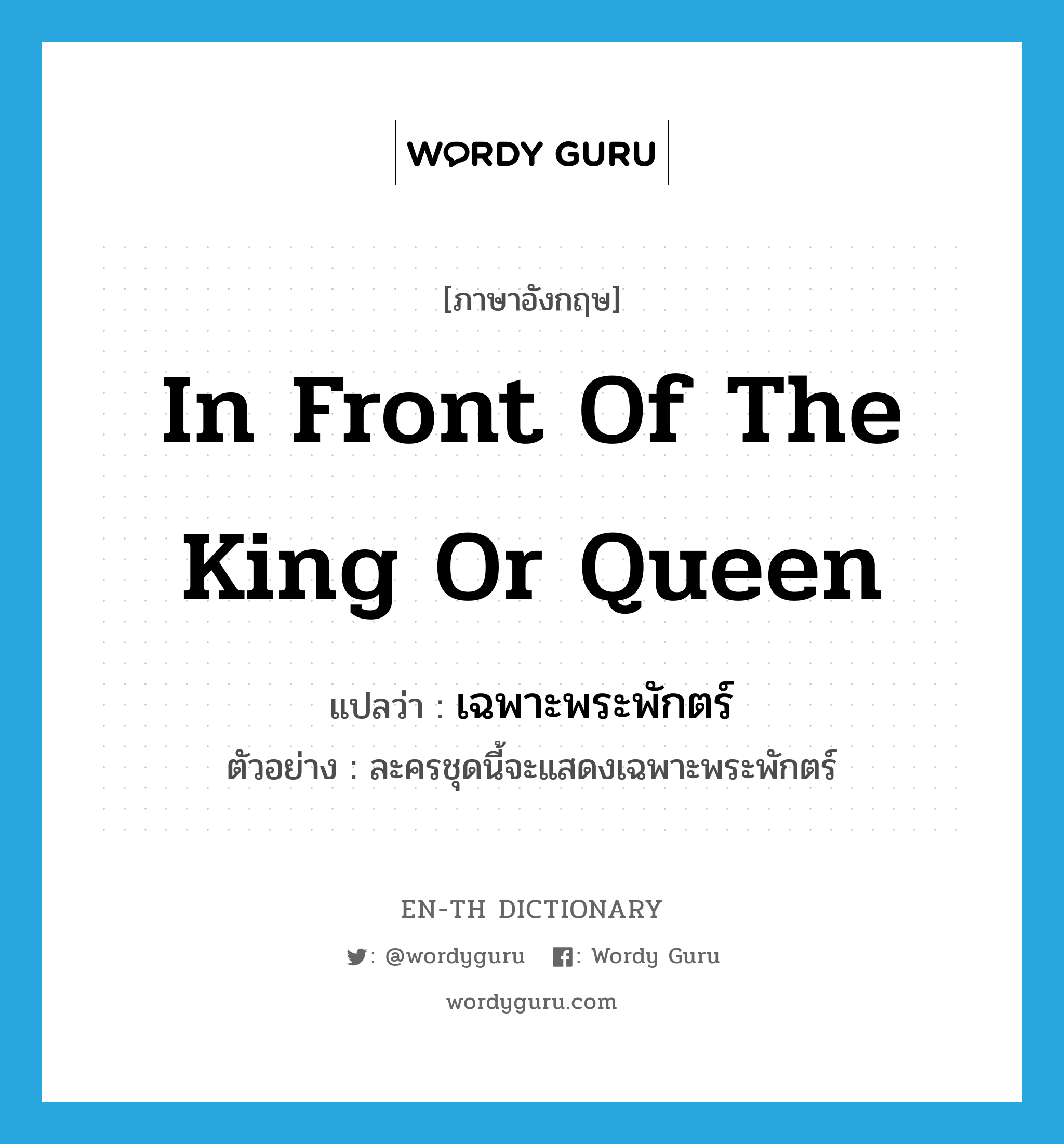 in front of the king or queen แปลว่า?, คำศัพท์ภาษาอังกฤษ in front of the king or queen แปลว่า เฉพาะพระพักตร์ ประเภท ADV ตัวอย่าง ละครชุดนี้จะแสดงเฉพาะพระพักตร์ หมวด ADV