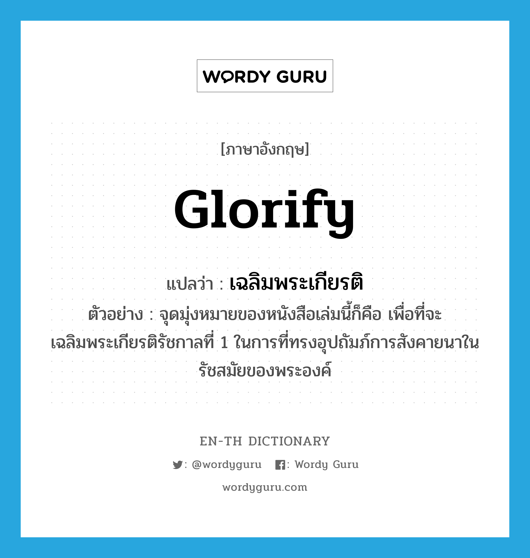 glorify แปลว่า?, คำศัพท์ภาษาอังกฤษ glorify แปลว่า เฉลิมพระเกียรติ ประเภท V ตัวอย่าง จุดมุ่งหมายของหนังสือเล่มนี้ก็คือ เพื่อที่จะเฉลิมพระเกียรติรัชกาลที่ 1 ในการที่ทรงอุปถัมภ์การสังคายนาในรัชสมัยของพระองค์ หมวด V