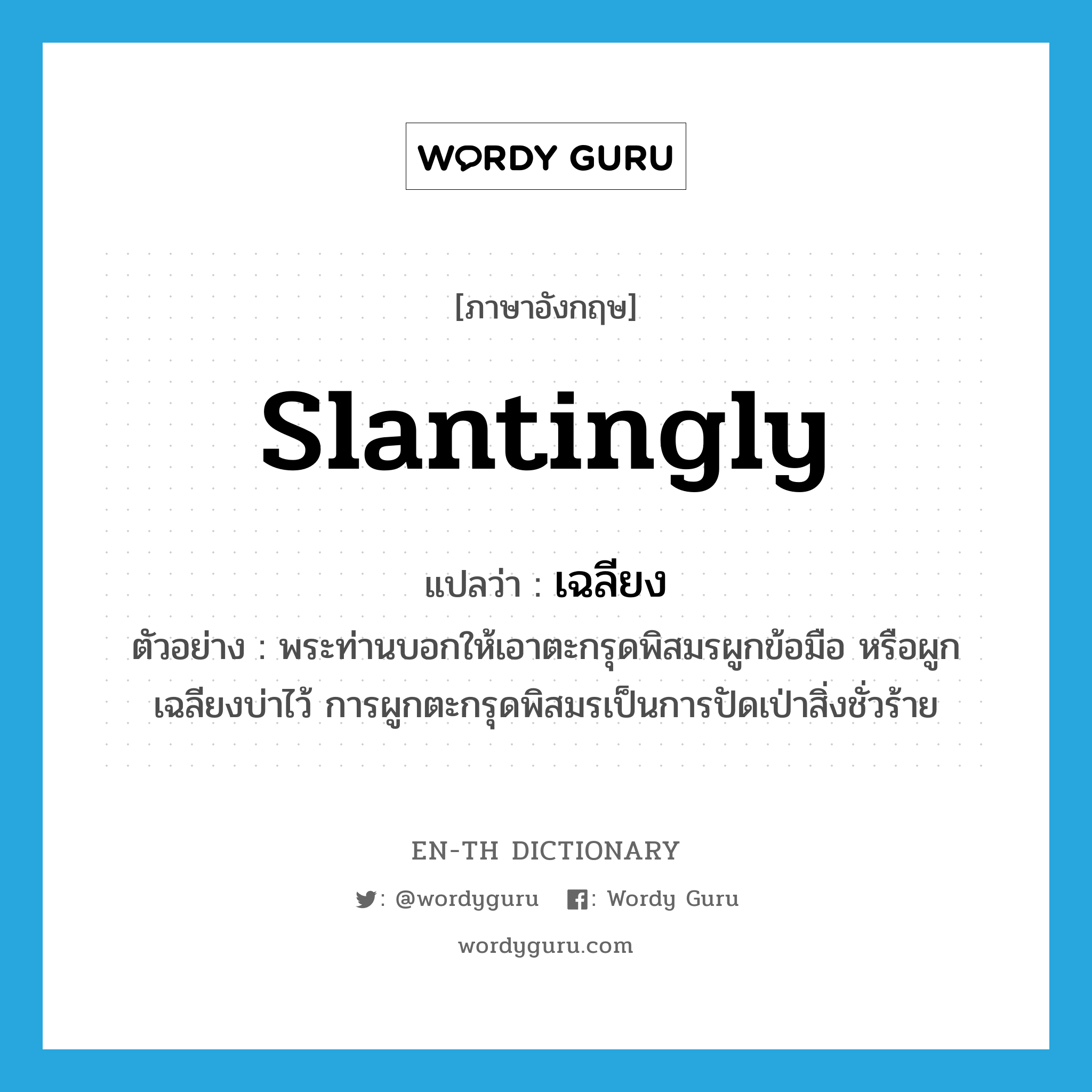 slantingly แปลว่า?, คำศัพท์ภาษาอังกฤษ slantingly แปลว่า เฉลียง ประเภท ADV ตัวอย่าง พระท่านบอกให้เอาตะกรุดพิสมรผูกข้อมือ หรือผูกเฉลียงบ่าไว้ การผูกตะกรุดพิสมรเป็นการปัดเป่าสิ่งชั่วร้าย หมวด ADV