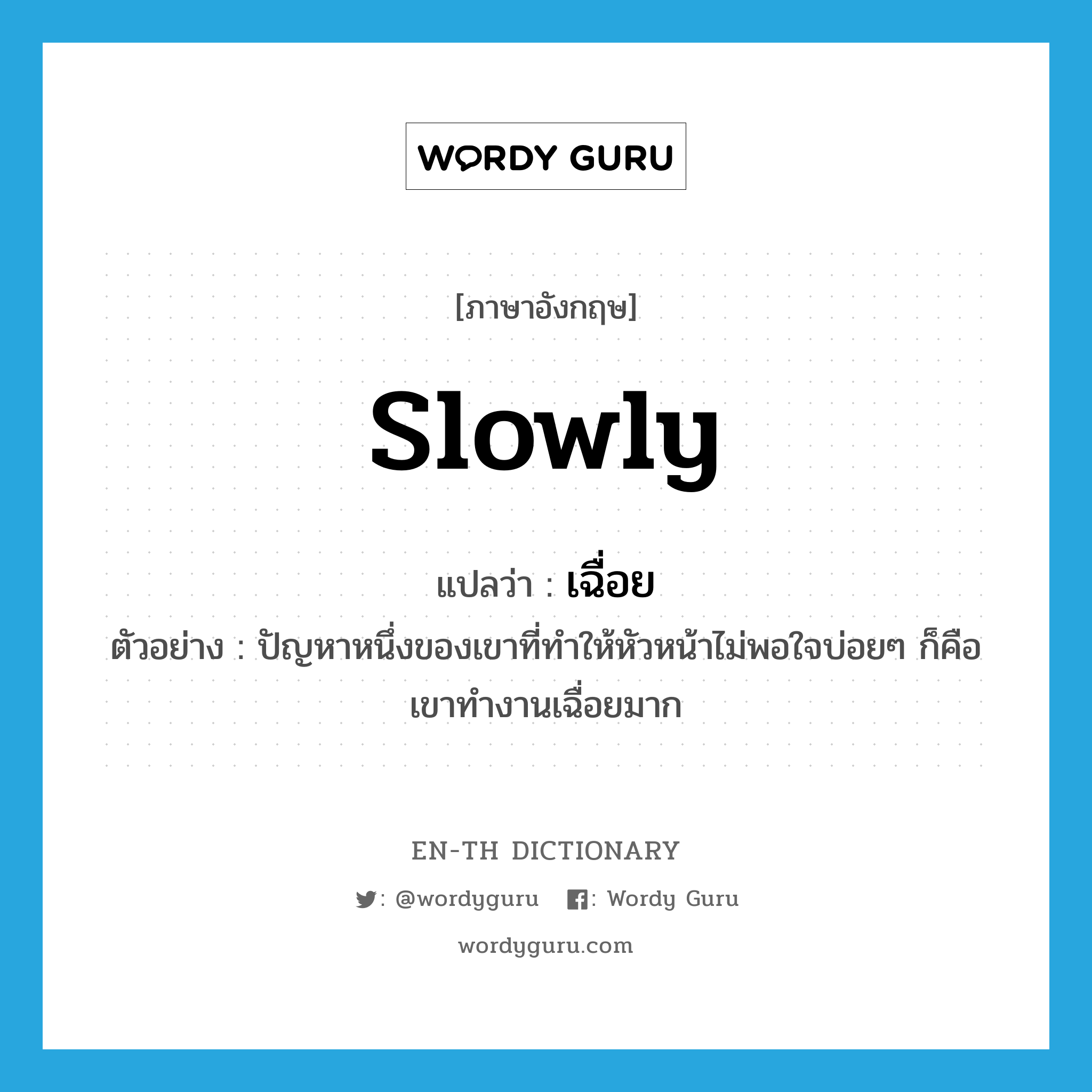 slowly แปลว่า?, คำศัพท์ภาษาอังกฤษ slowly แปลว่า เฉื่อย ประเภท ADV ตัวอย่าง ปัญหาหนึ่งของเขาที่ทำให้หัวหน้าไม่พอใจบ่อยๆ ก็คือ เขาทำงานเฉื่อยมาก หมวด ADV