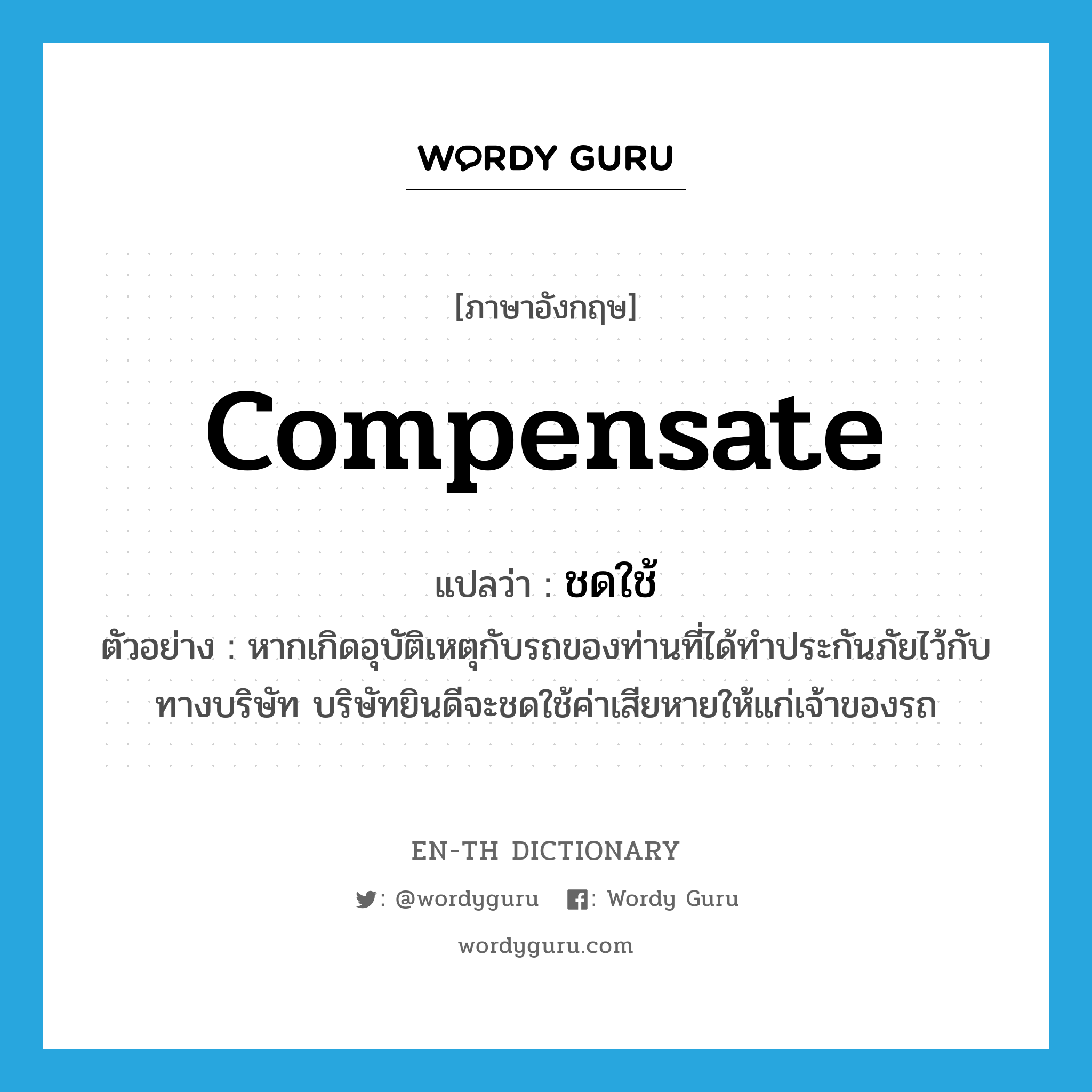 compensate แปลว่า?, คำศัพท์ภาษาอังกฤษ compensate แปลว่า ชดใช้ ประเภท V ตัวอย่าง หากเกิดอุบัติเหตุกับรถของท่านที่ได้ทำประกันภัยไว้กับทางบริษัท บริษัทยินดีจะชดใช้ค่าเสียหายให้แก่เจ้าของรถ หมวด V