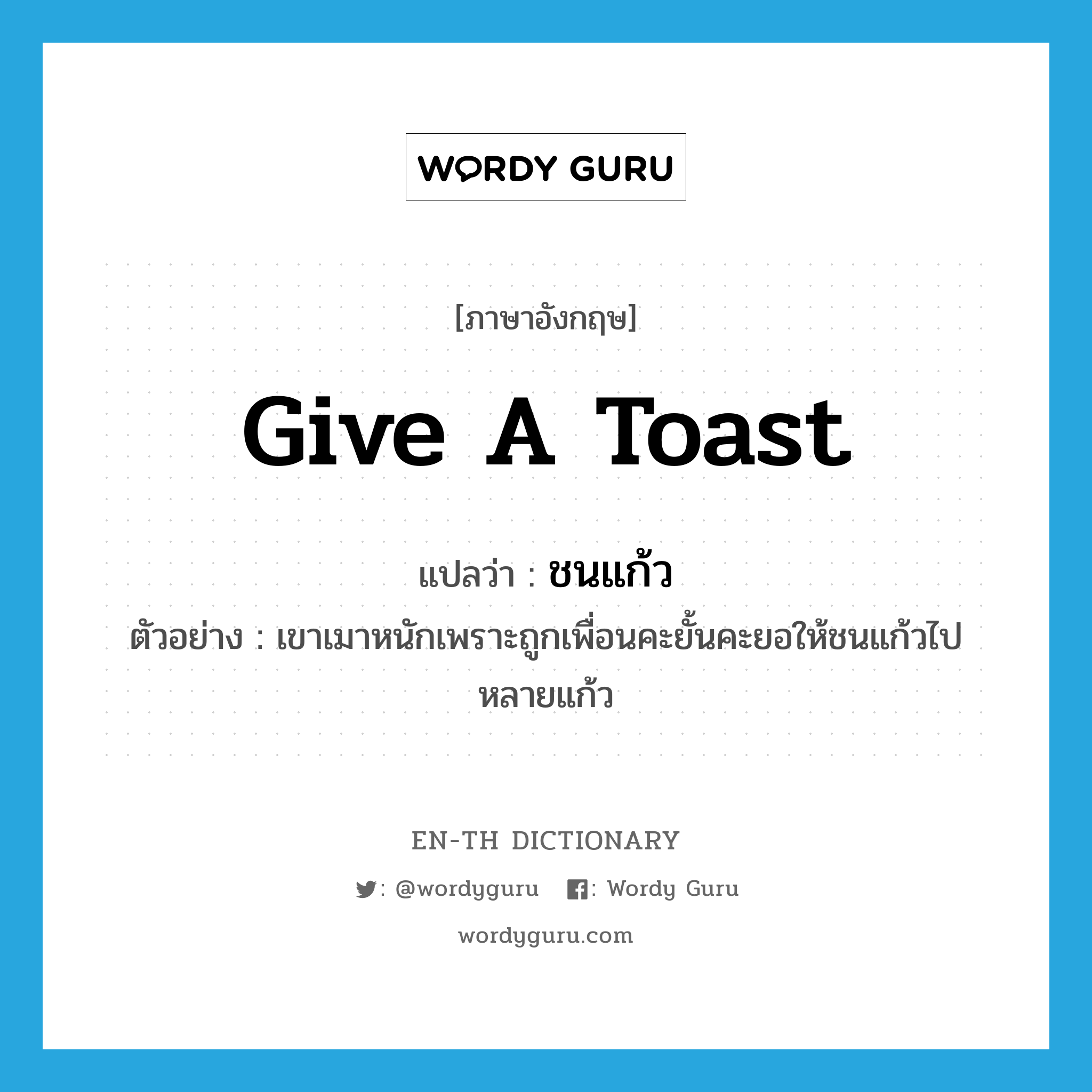 give a toast แปลว่า?, คำศัพท์ภาษาอังกฤษ give a toast แปลว่า ชนแก้ว ประเภท V ตัวอย่าง เขาเมาหนักเพราะถูกเพื่อนคะยั้นคะยอให้ชนแก้วไปหลายแก้ว หมวด V